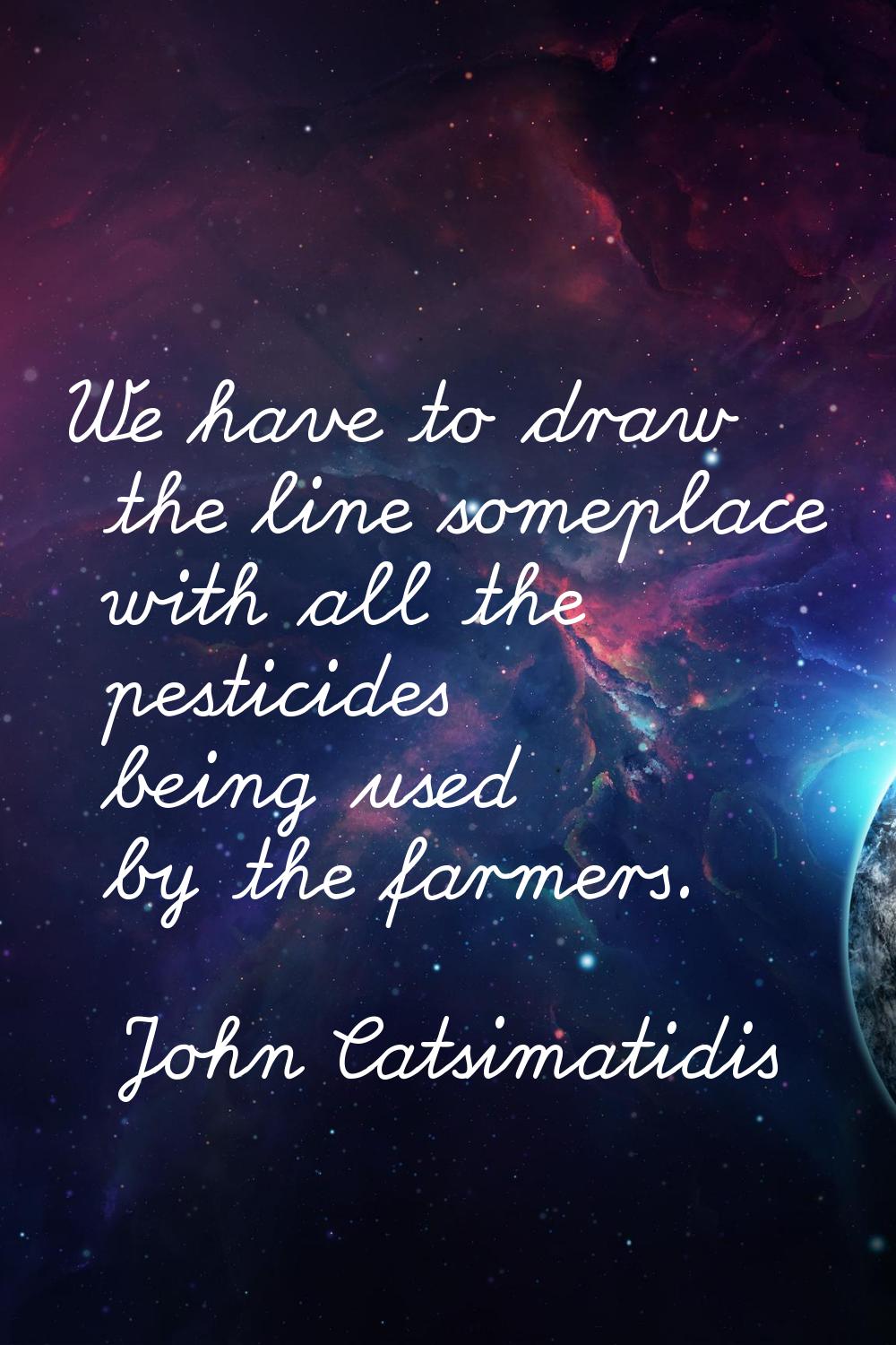 We have to draw the line someplace with all the pesticides being used by the farmers.