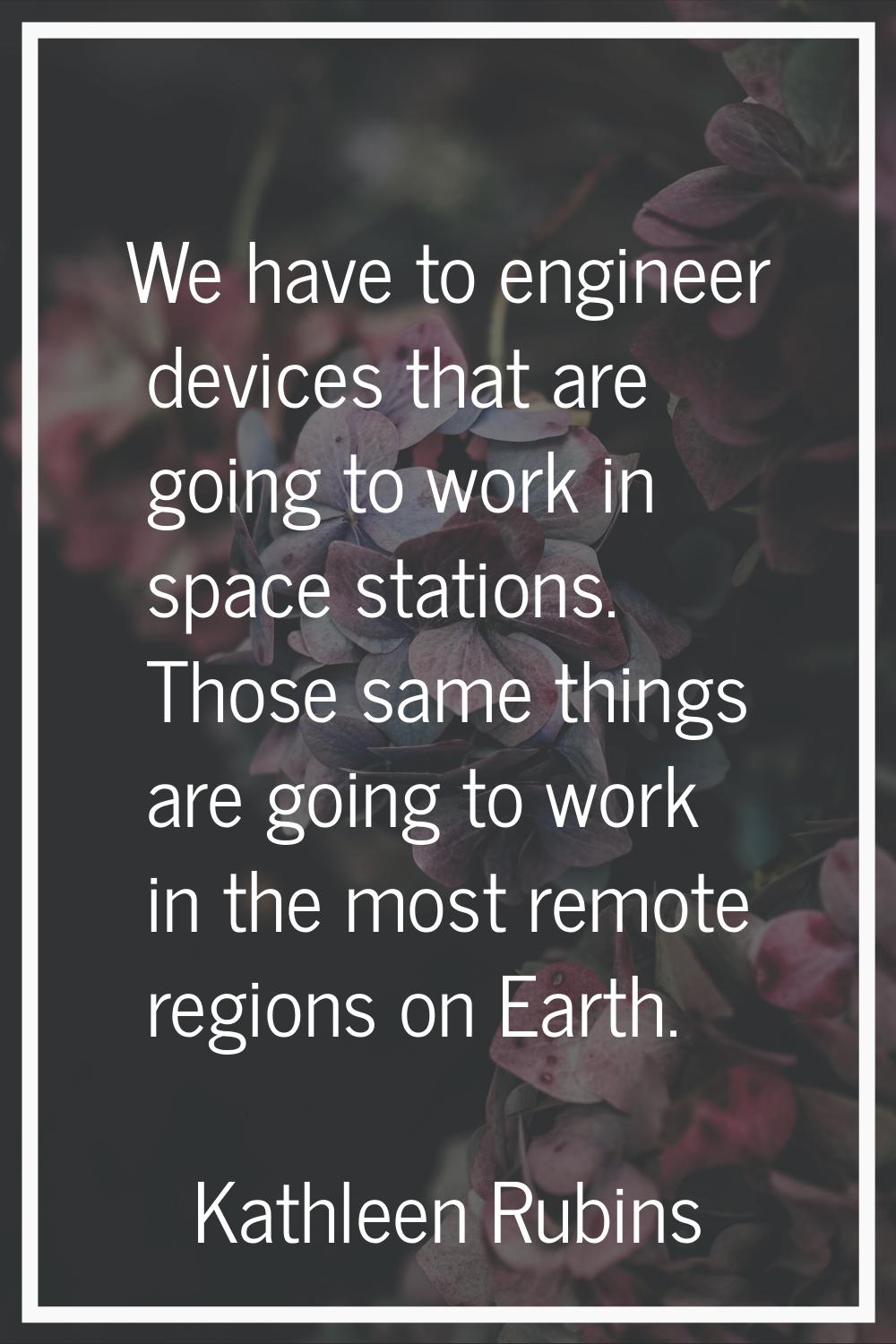 We have to engineer devices that are going to work in space stations. Those same things are going t
