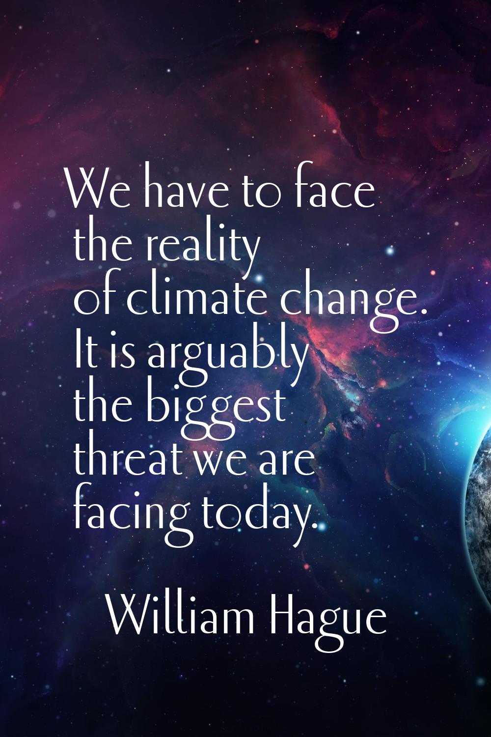 We have to face the reality of climate change. It is arguably the biggest threat we are facing toda