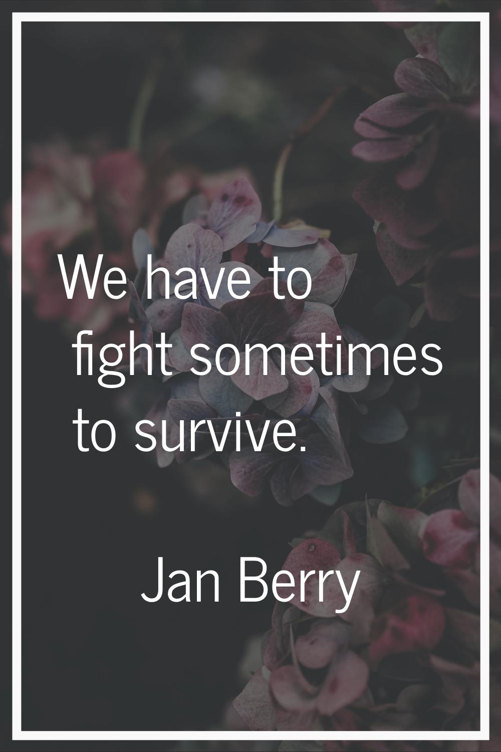We have to fight sometimes to survive.
