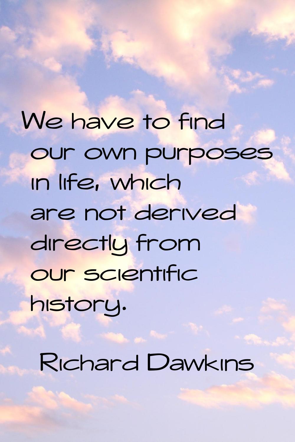 We have to find our own purposes in life, which are not derived directly from our scientific histor