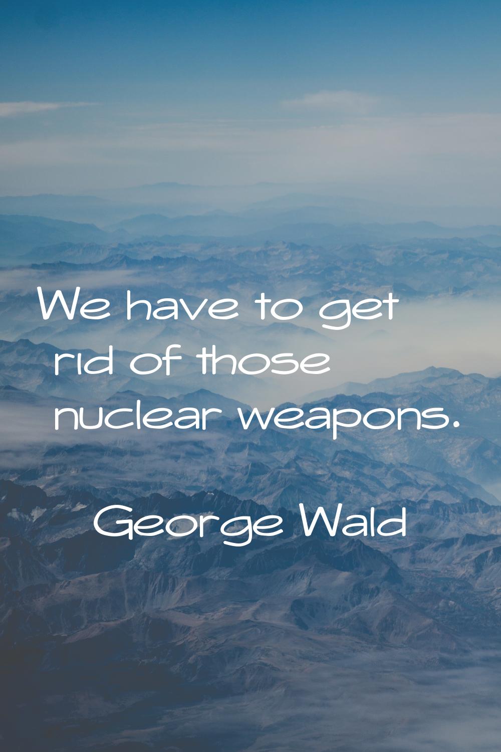 We have to get rid of those nuclear weapons.