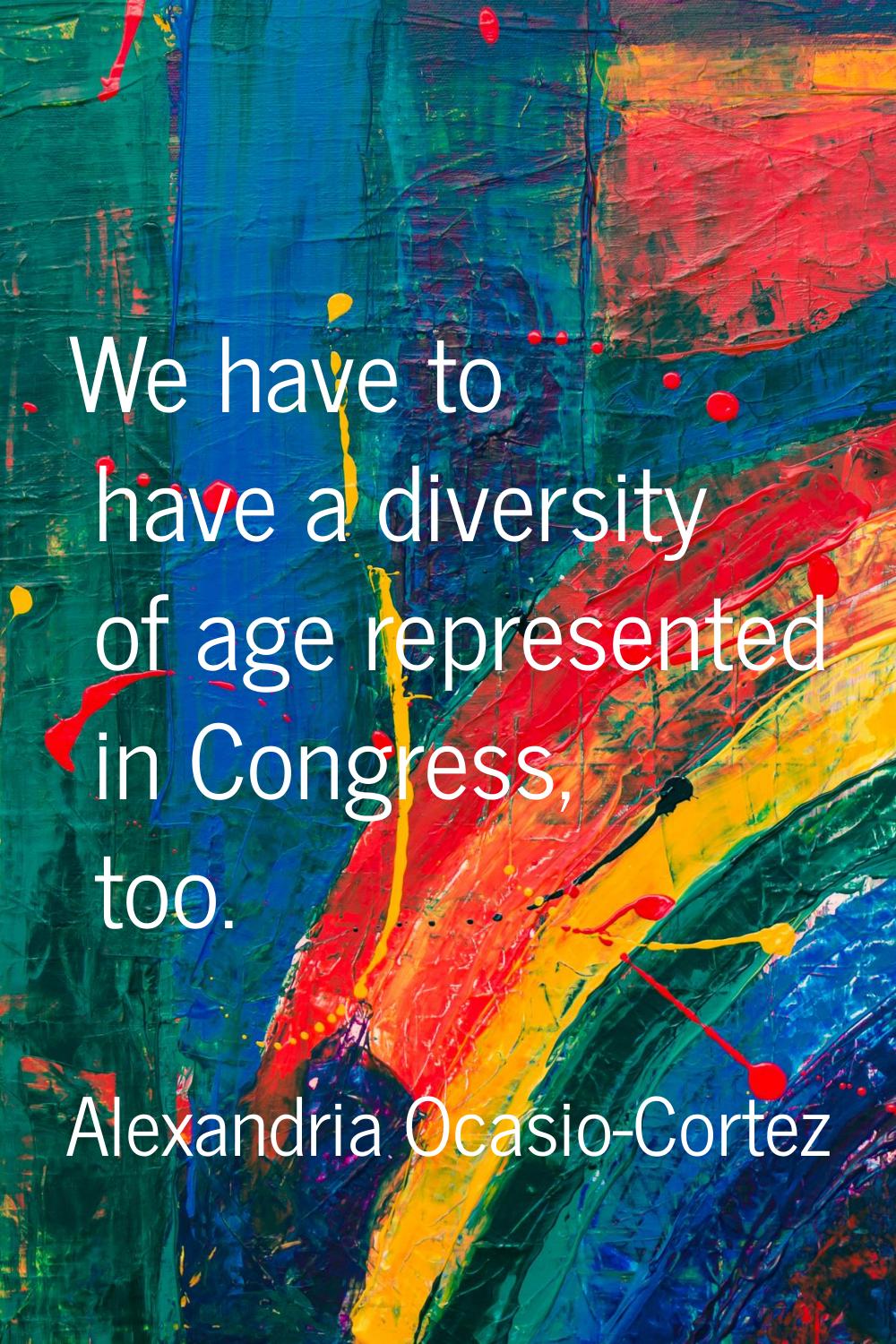 We have to have a diversity of age represented in Congress, too.