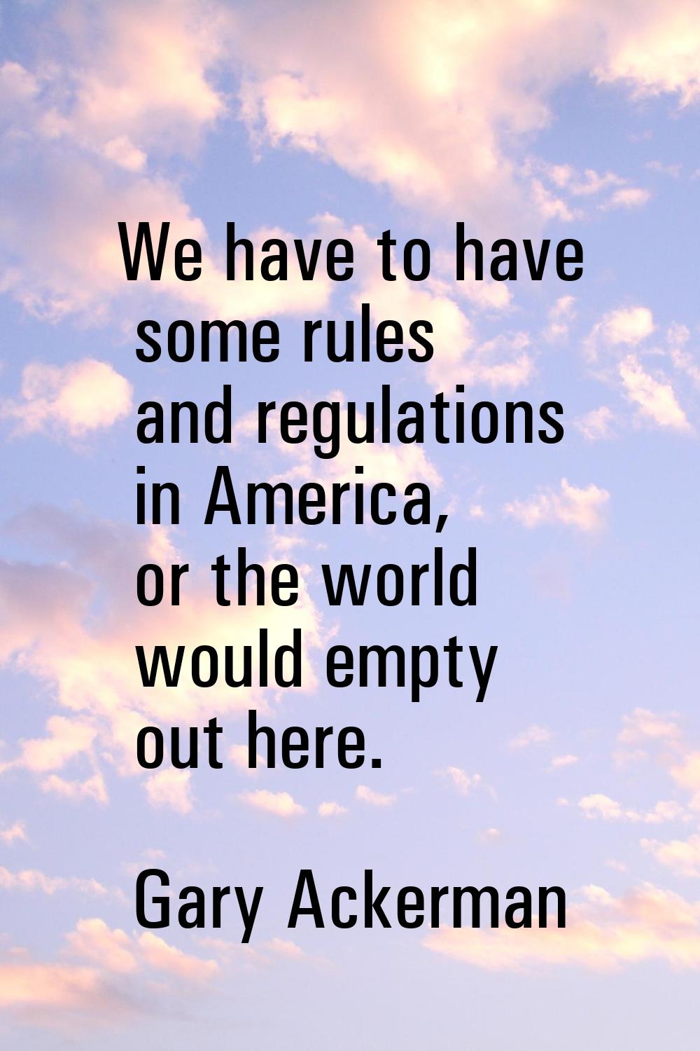 We have to have some rules and regulations in America, or the world would empty out here.