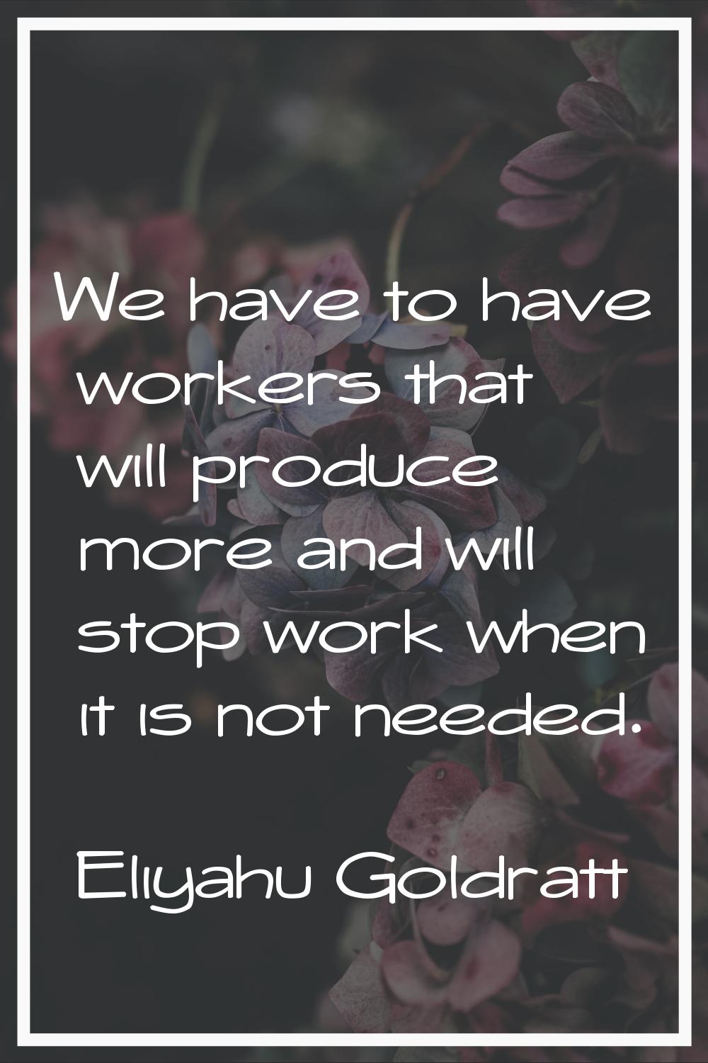 We have to have workers that will produce more and will stop work when it is not needed.