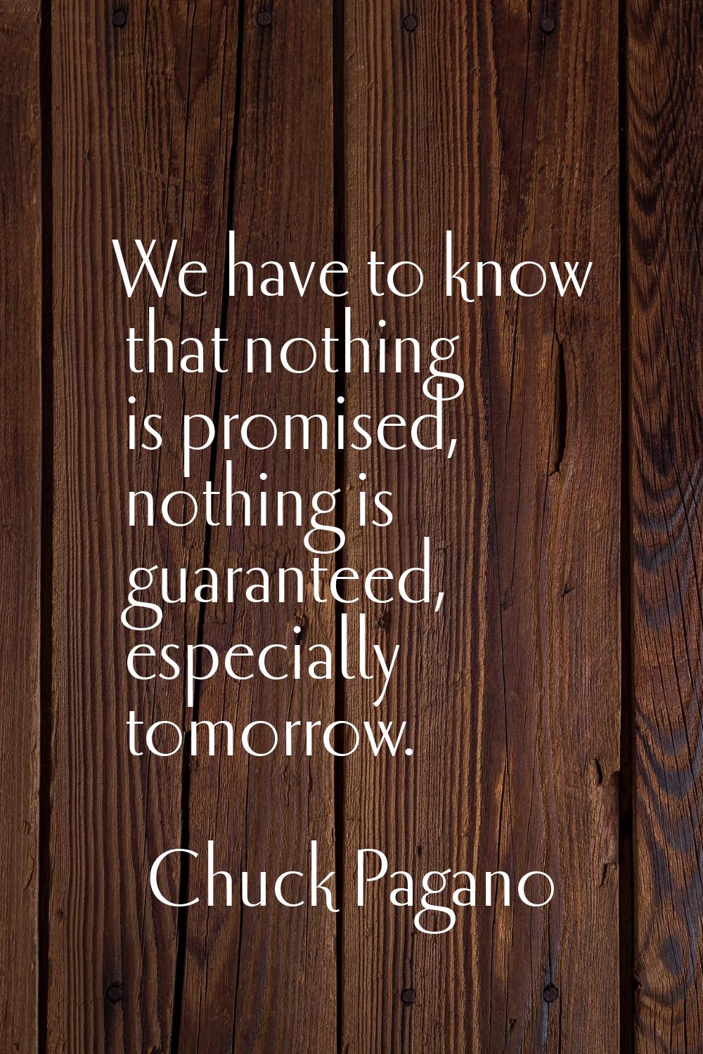 We have to know that nothing is promised, nothing is guaranteed, especially tomorrow.