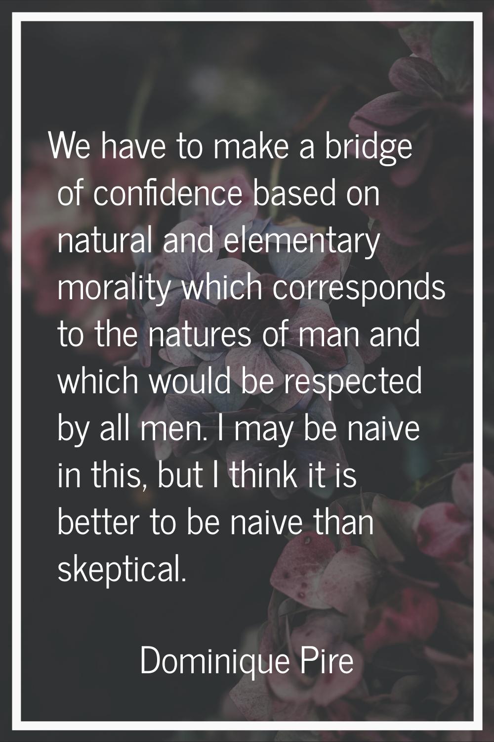 We have to make a bridge of confidence based on natural and elementary morality which corresponds t