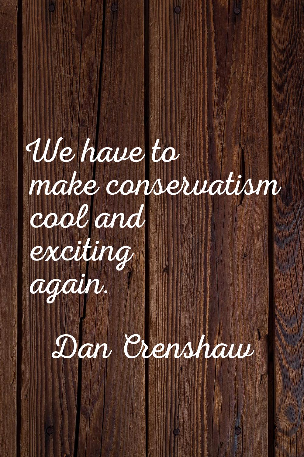 We have to make conservatism cool and exciting again.