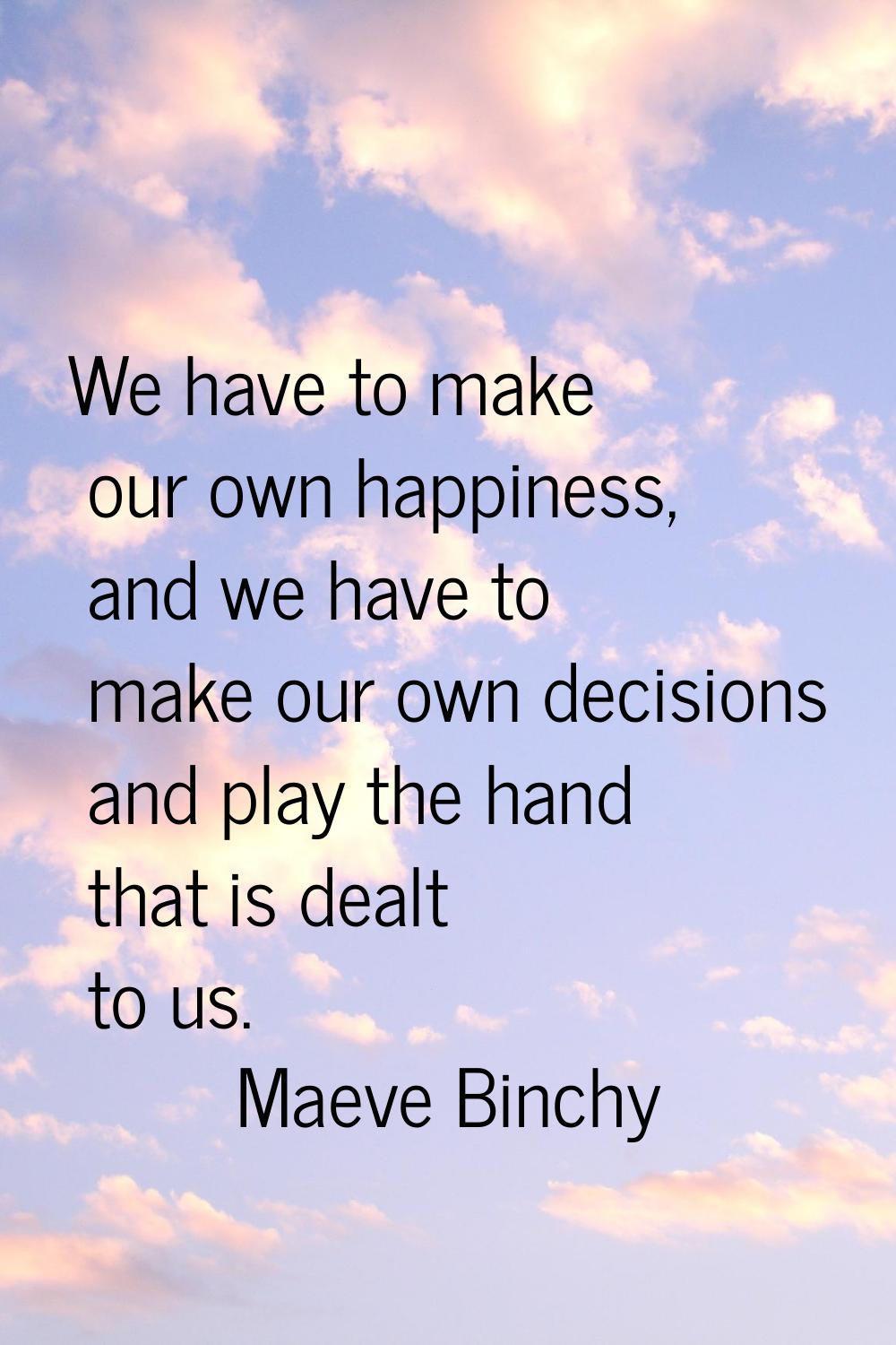 We have to make our own happiness, and we have to make our own decisions and play the hand that is 