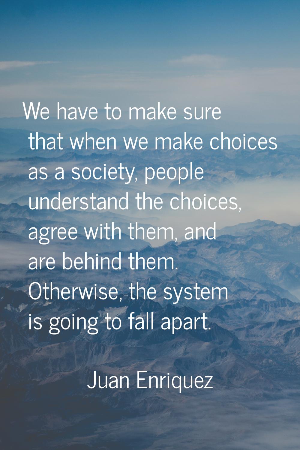 We have to make sure that when we make choices as a society, people understand the choices, agree w