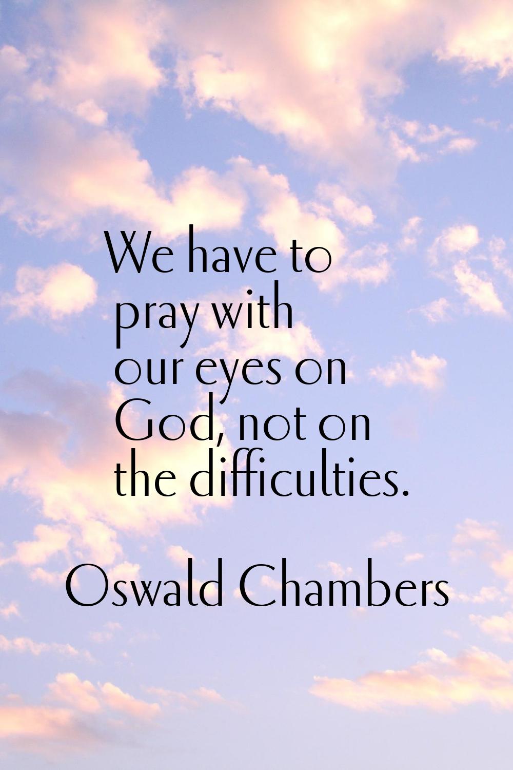 We have to pray with our eyes on God, not on the difficulties.