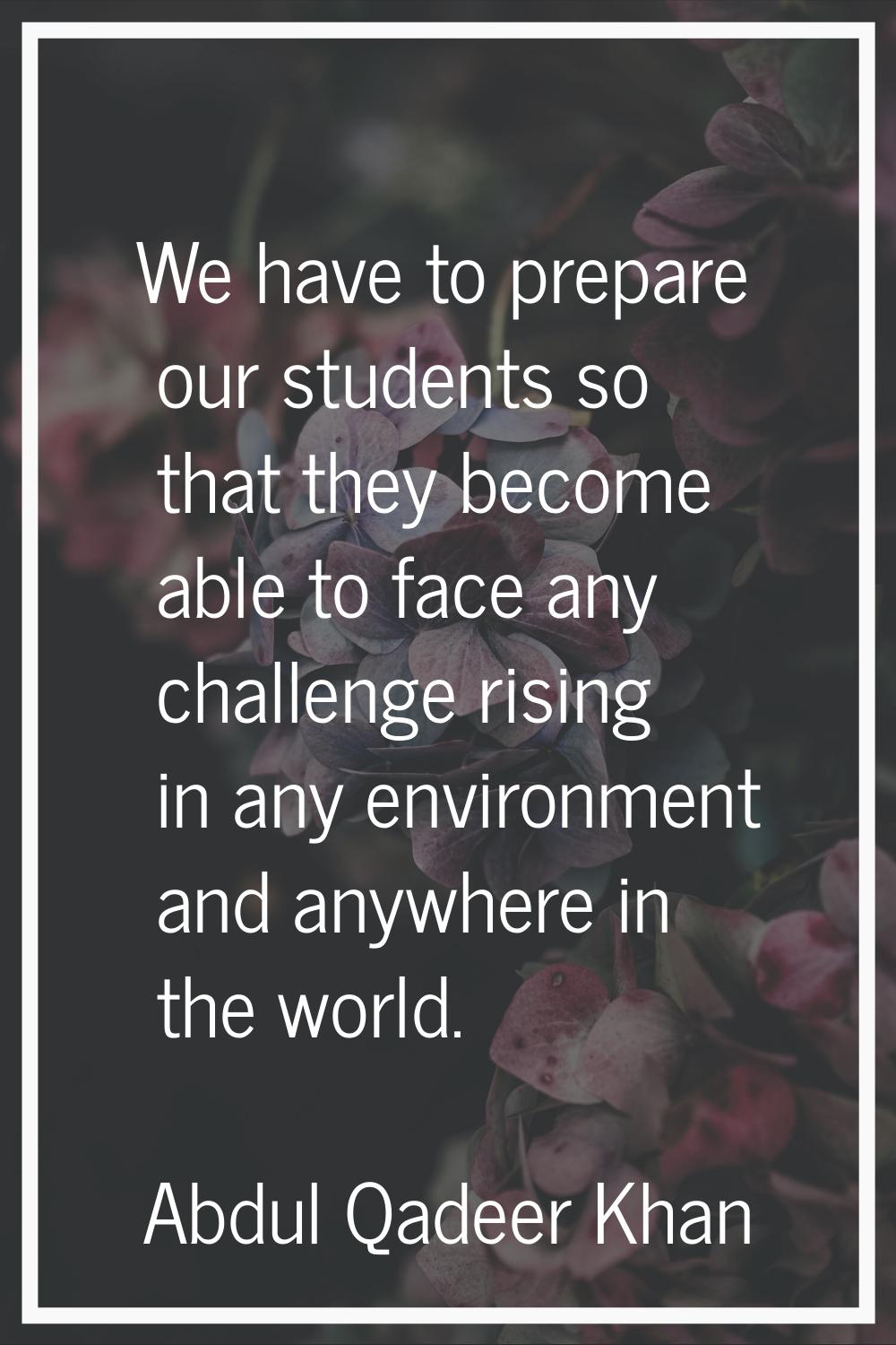 We have to prepare our students so that they become able to face any challenge rising in any enviro