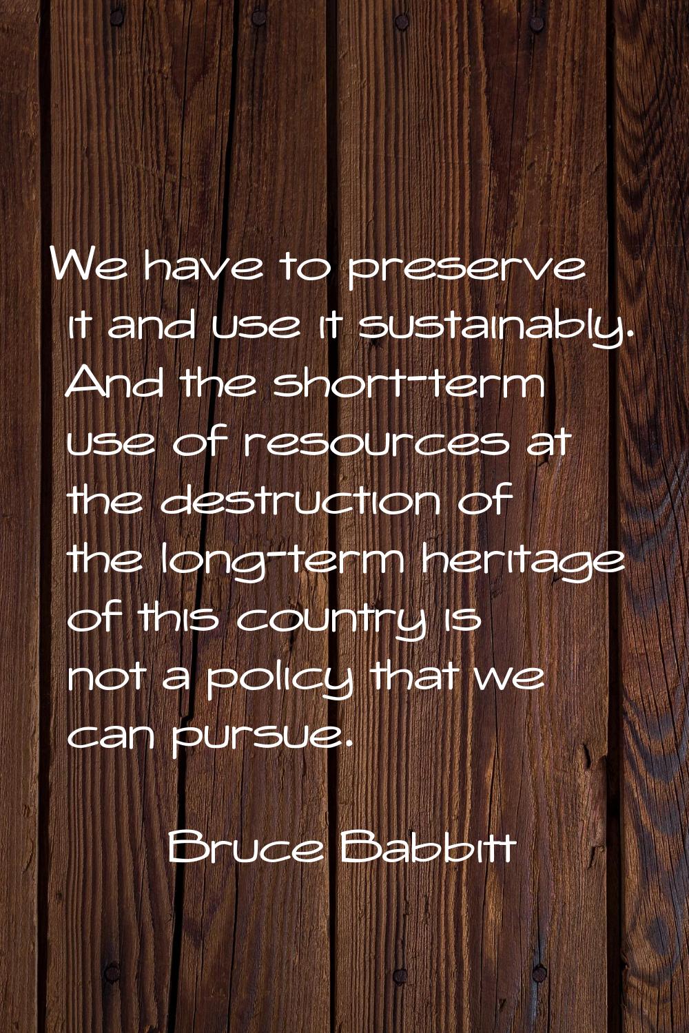 We have to preserve it and use it sustainably. And the short-term use of resources at the destructi