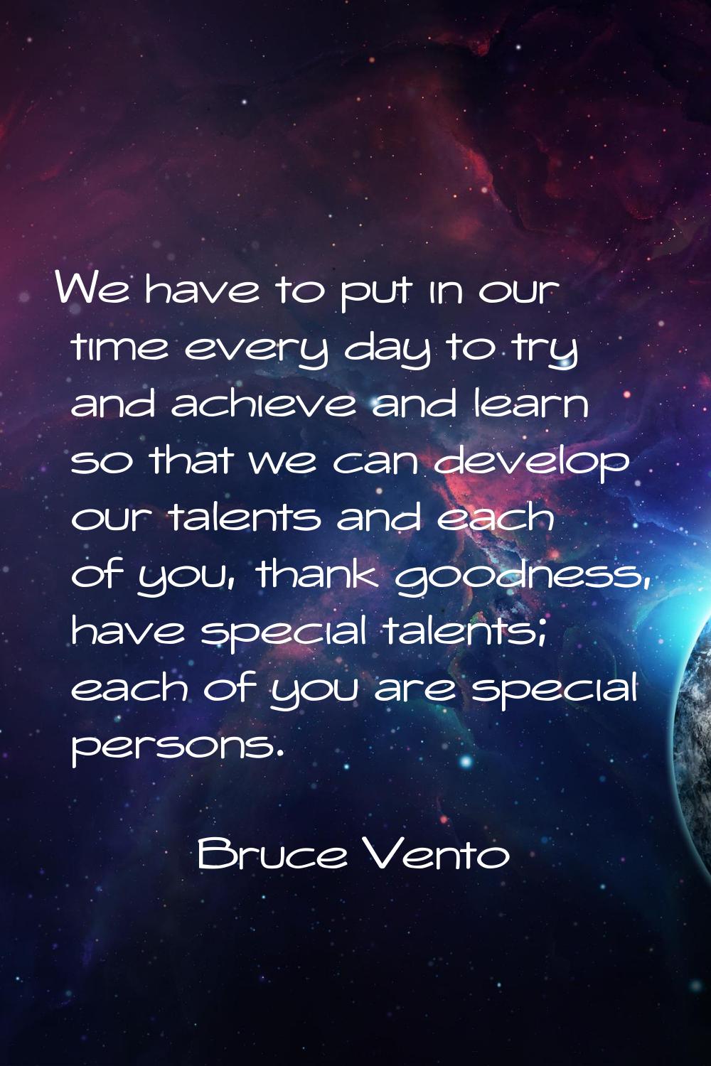 We have to put in our time every day to try and achieve and learn so that we can develop our talent