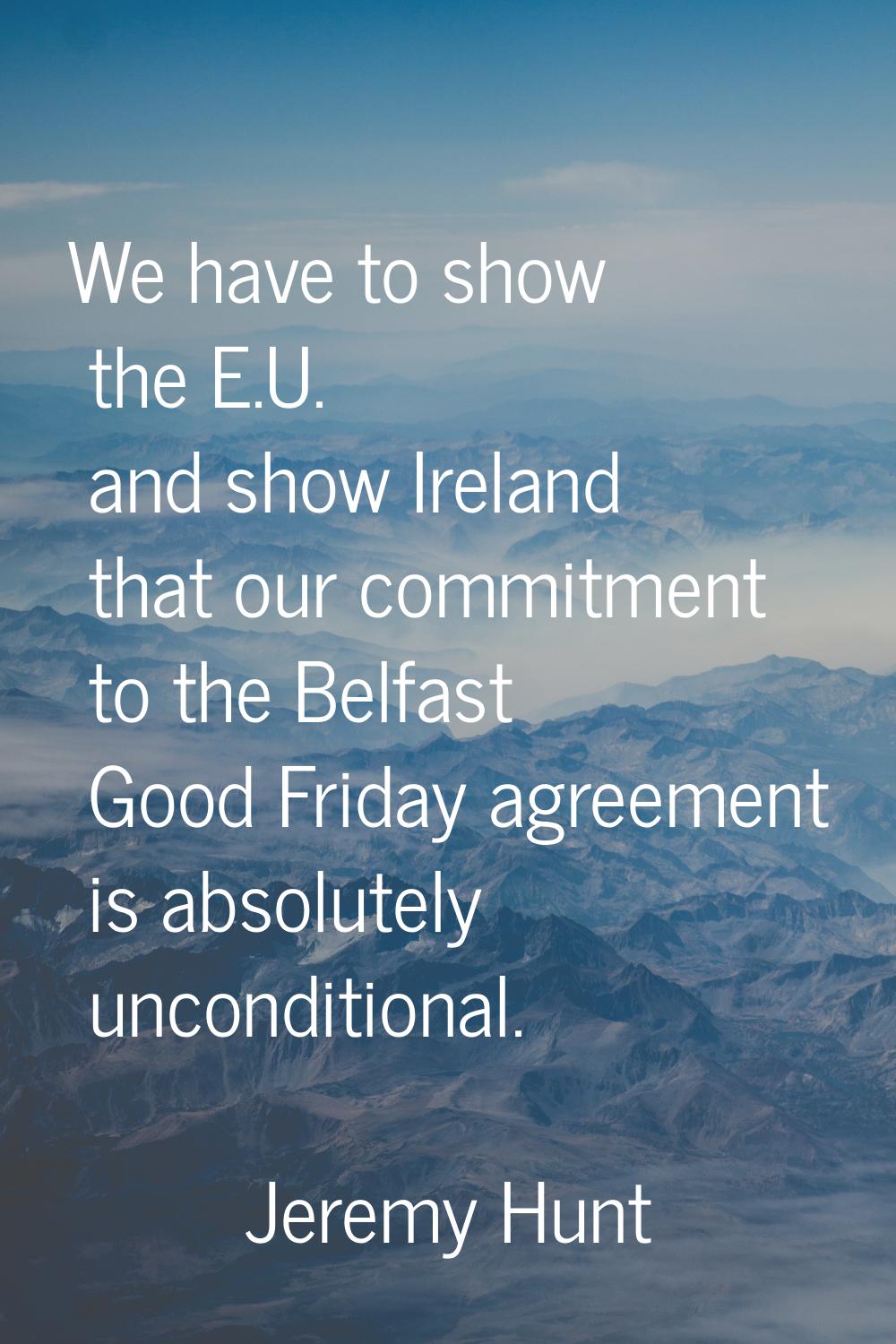 We have to show the E.U. and show Ireland that our commitment to the Belfast Good Friday agreement 