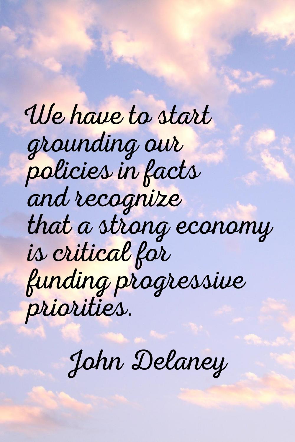 We have to start grounding our policies in facts and recognize that a strong economy is critical fo