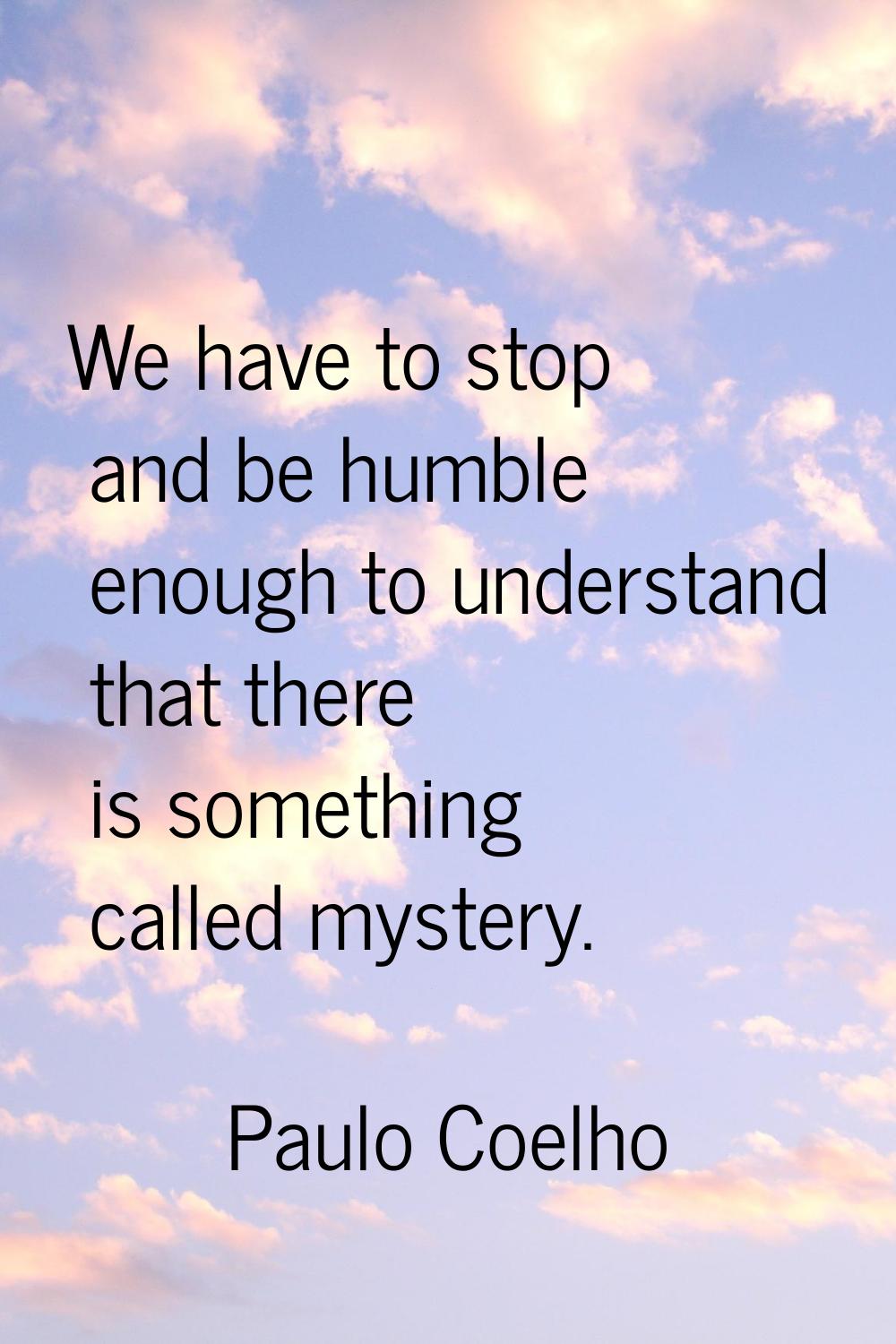 We have to stop and be humble enough to understand that there is something called mystery.