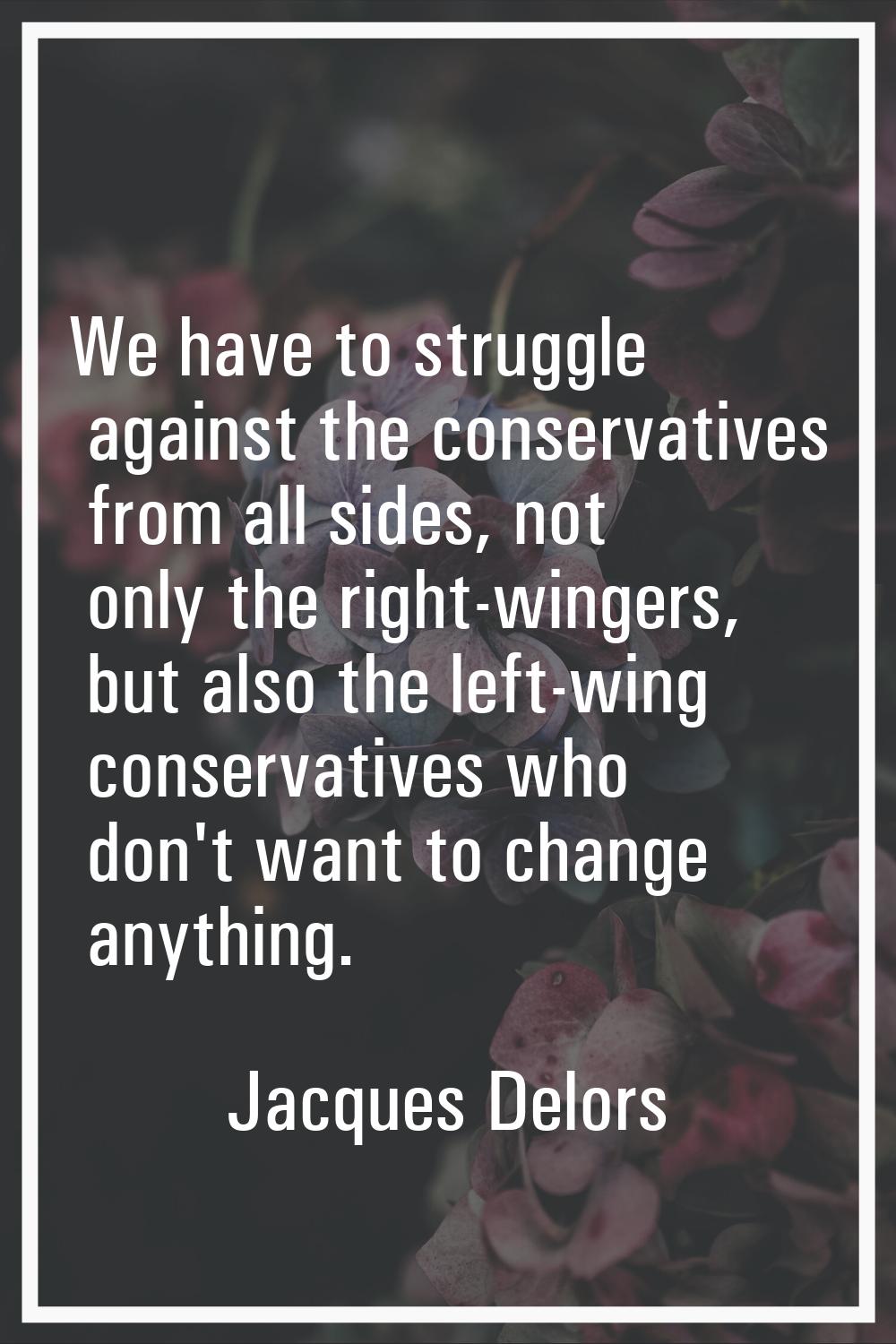 We have to struggle against the conservatives from all sides, not only the right-wingers, but also 