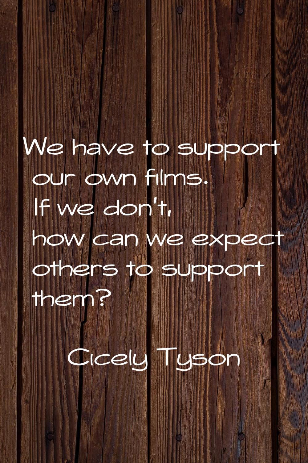 We have to support our own films. If we don't, how can we expect others to support them?