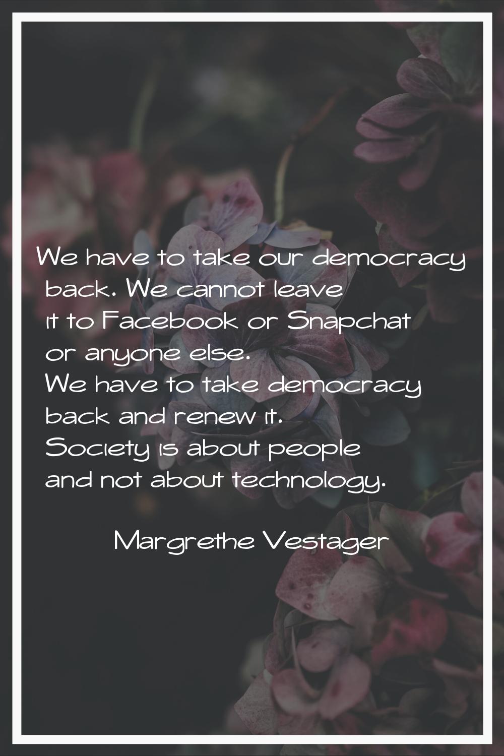 We have to take our democracy back. We cannot leave it to Facebook or Snapchat or anyone else. We h