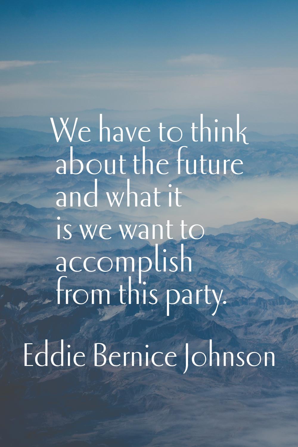 We have to think about the future and what it is we want to accomplish from this party.