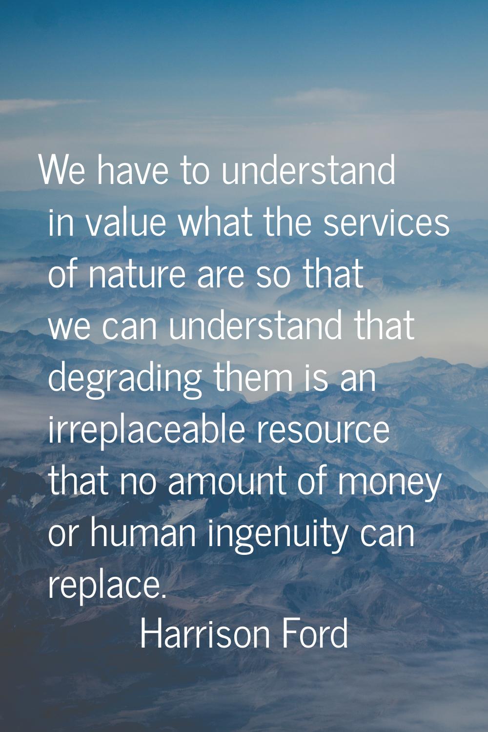 We have to understand in value what the services of nature are so that we can understand that degra