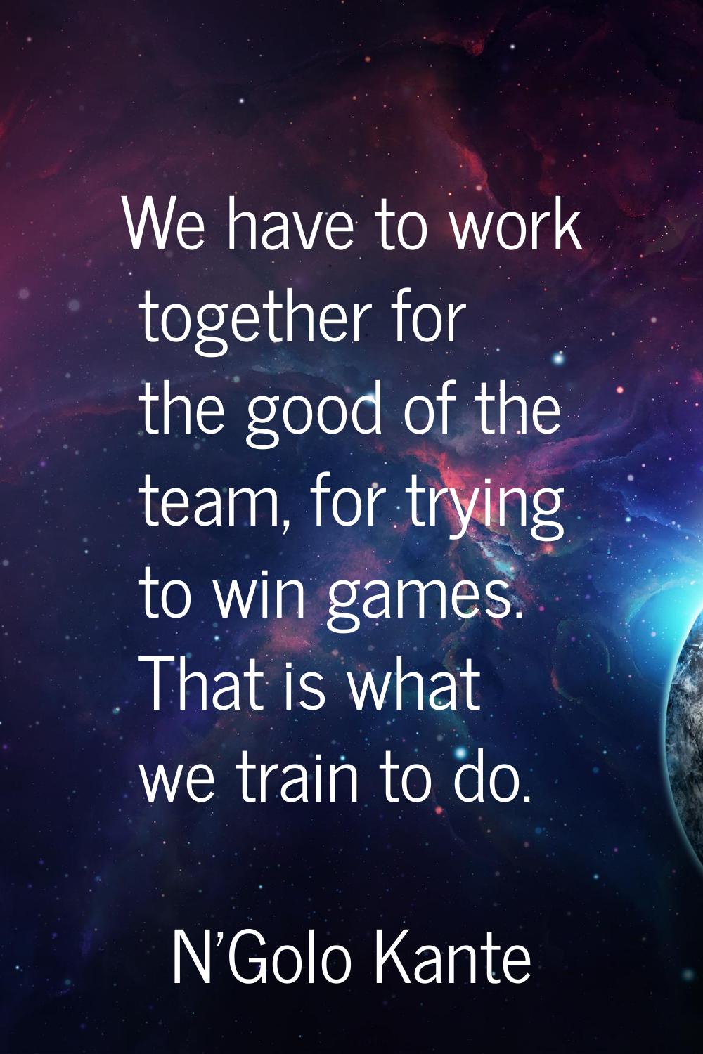 We have to work together for the good of the team, for trying to win games. That is what we train t