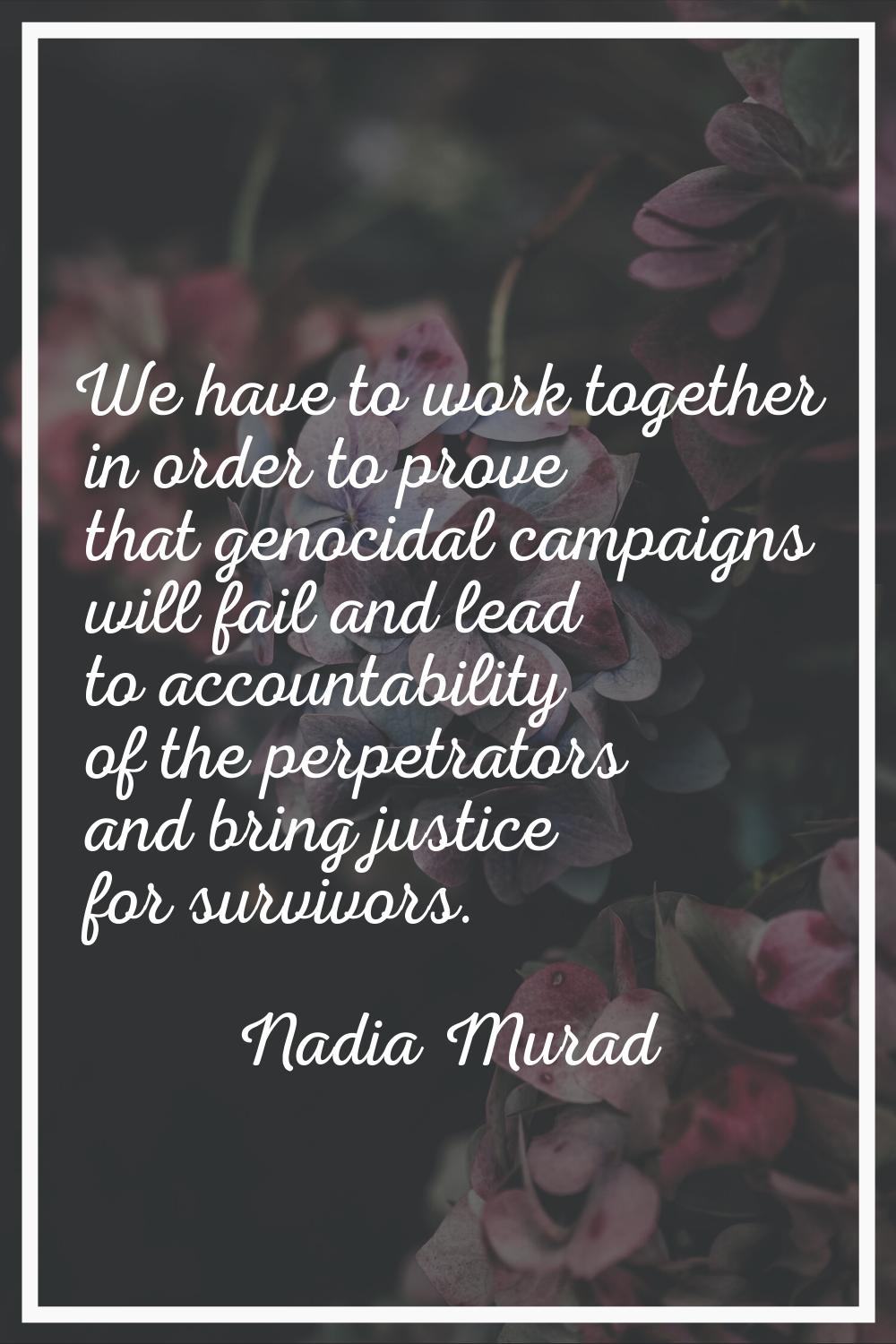 We have to work together in order to prove that genocidal campaigns will fail and lead to accountab