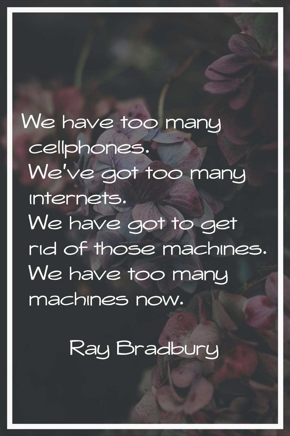We have too many cellphones. We've got too many internets. We have got to get rid of those machines