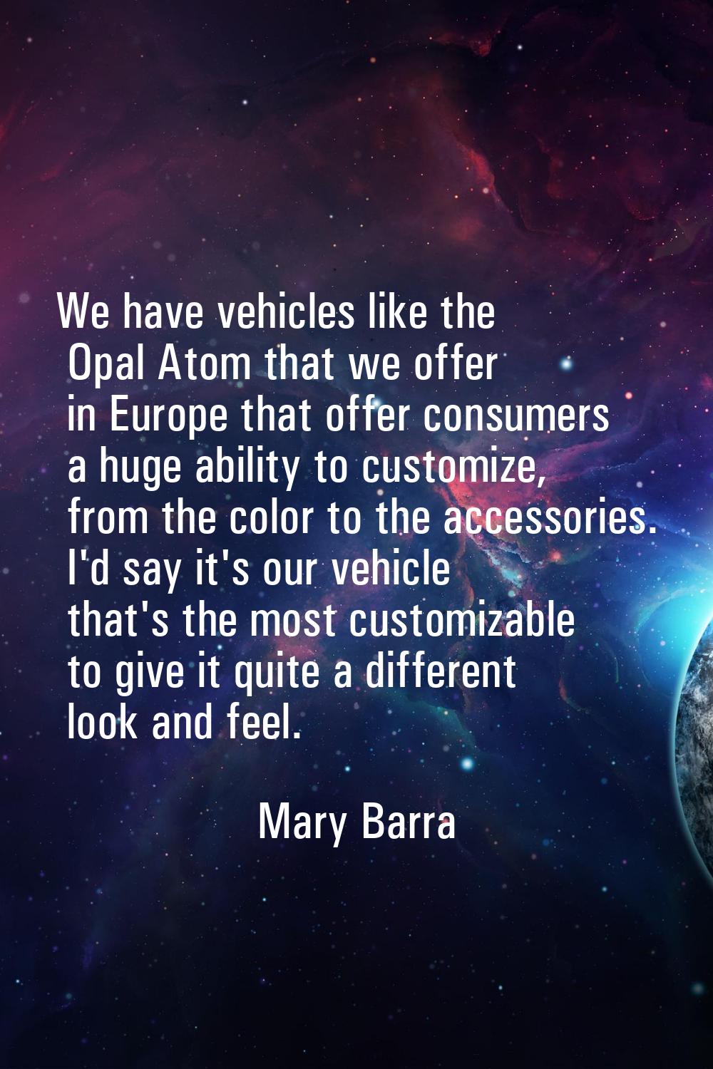 We have vehicles like the Opal Atom that we offer in Europe that offer consumers a huge ability to 