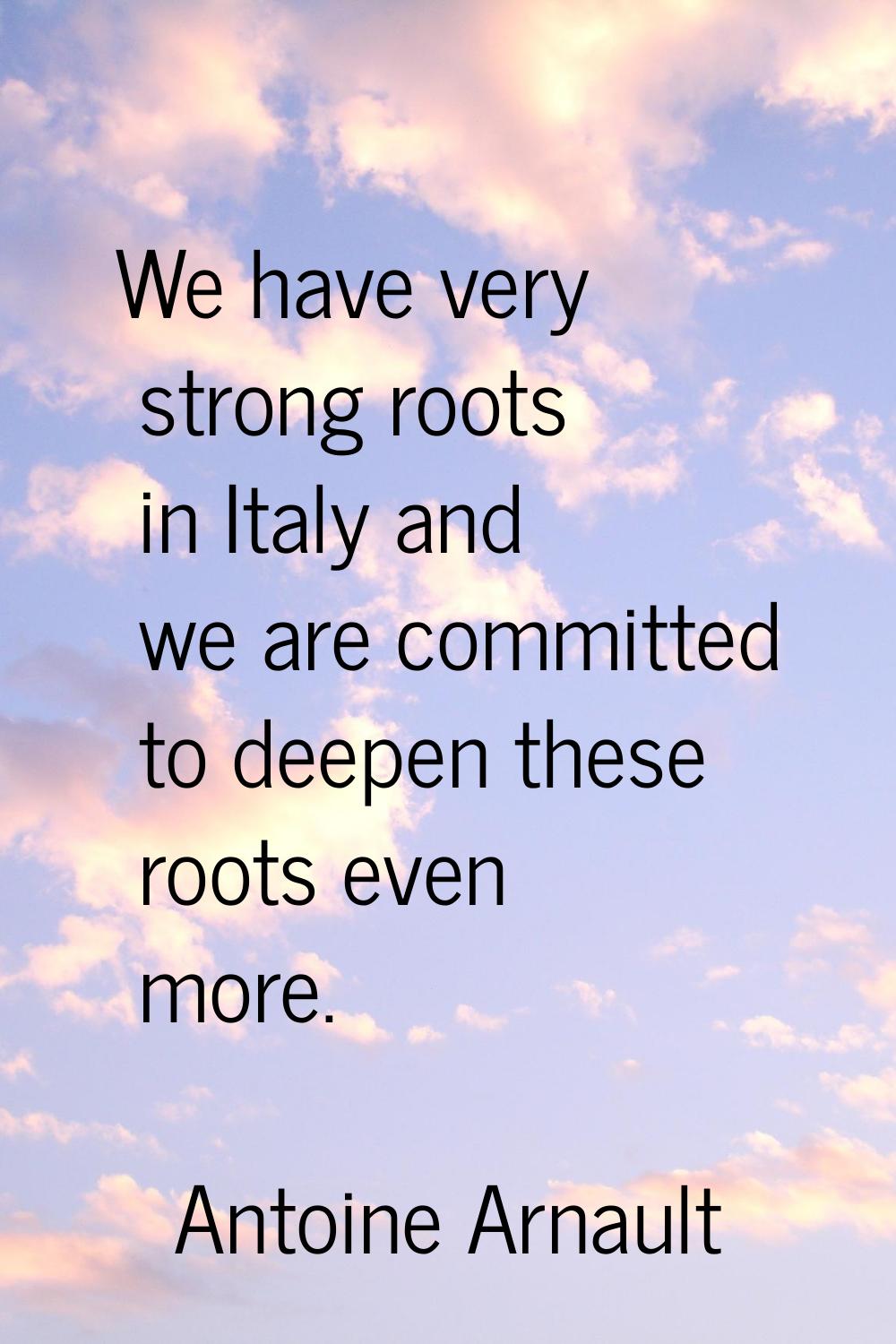 We have very strong roots in Italy and we are committed to deepen these roots even more.