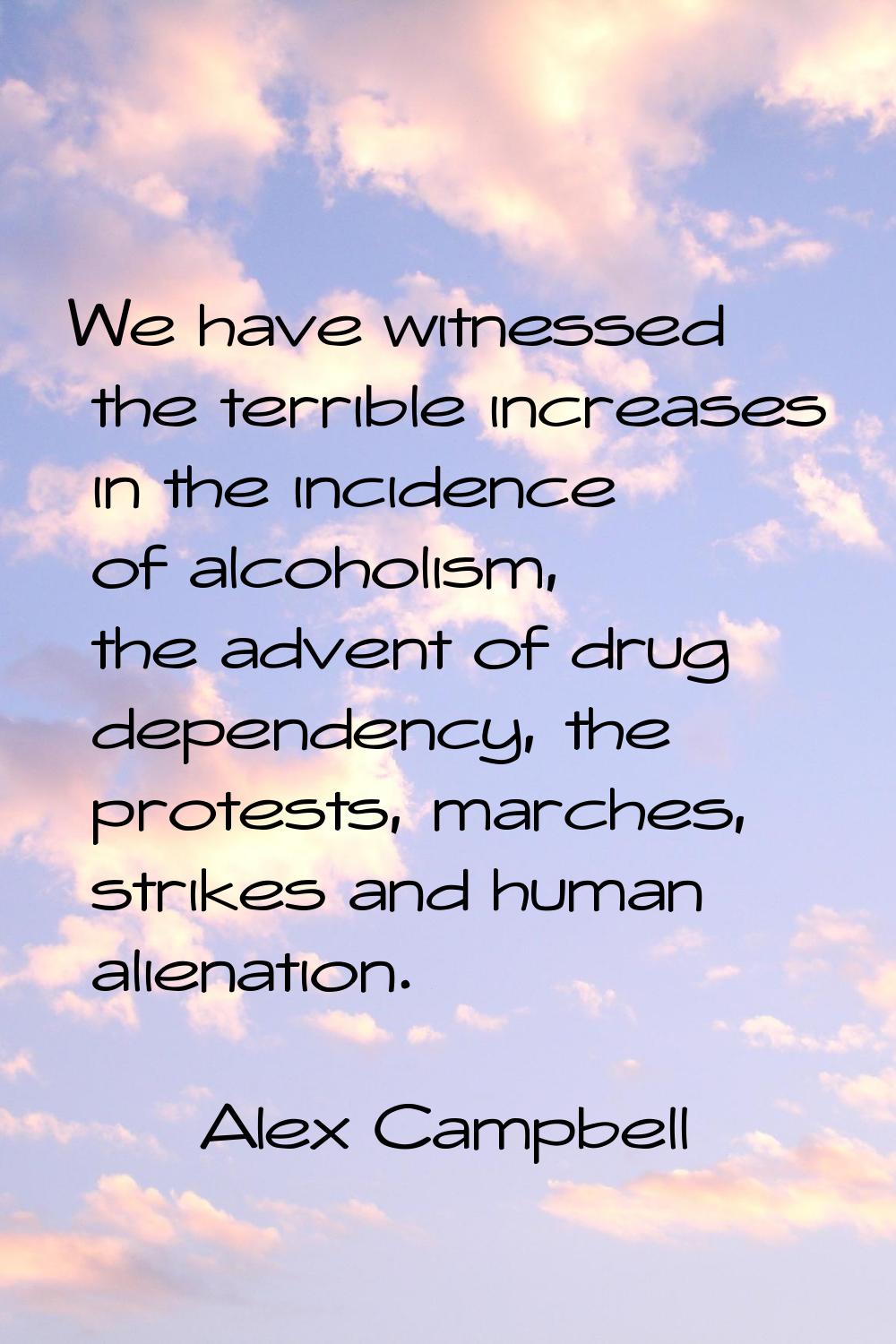 We have witnessed the terrible increases in the incidence of alcoholism, the advent of drug depende