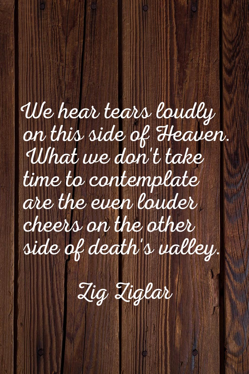 We hear tears loudly on this side of Heaven. What we don't take time to contemplate are the even lo