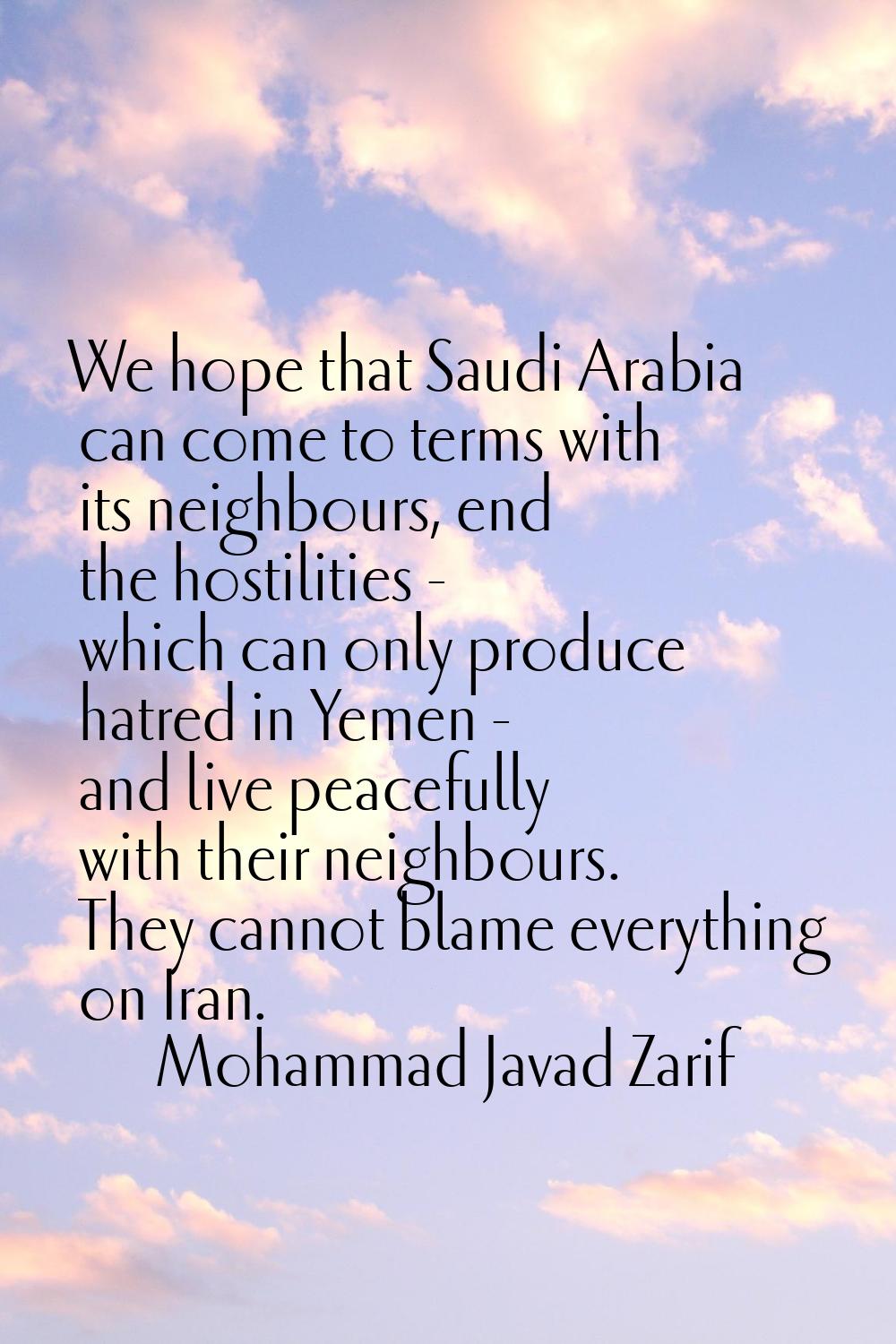 We hope that Saudi Arabia can come to terms with its neighbours, end the hostilities - which can on