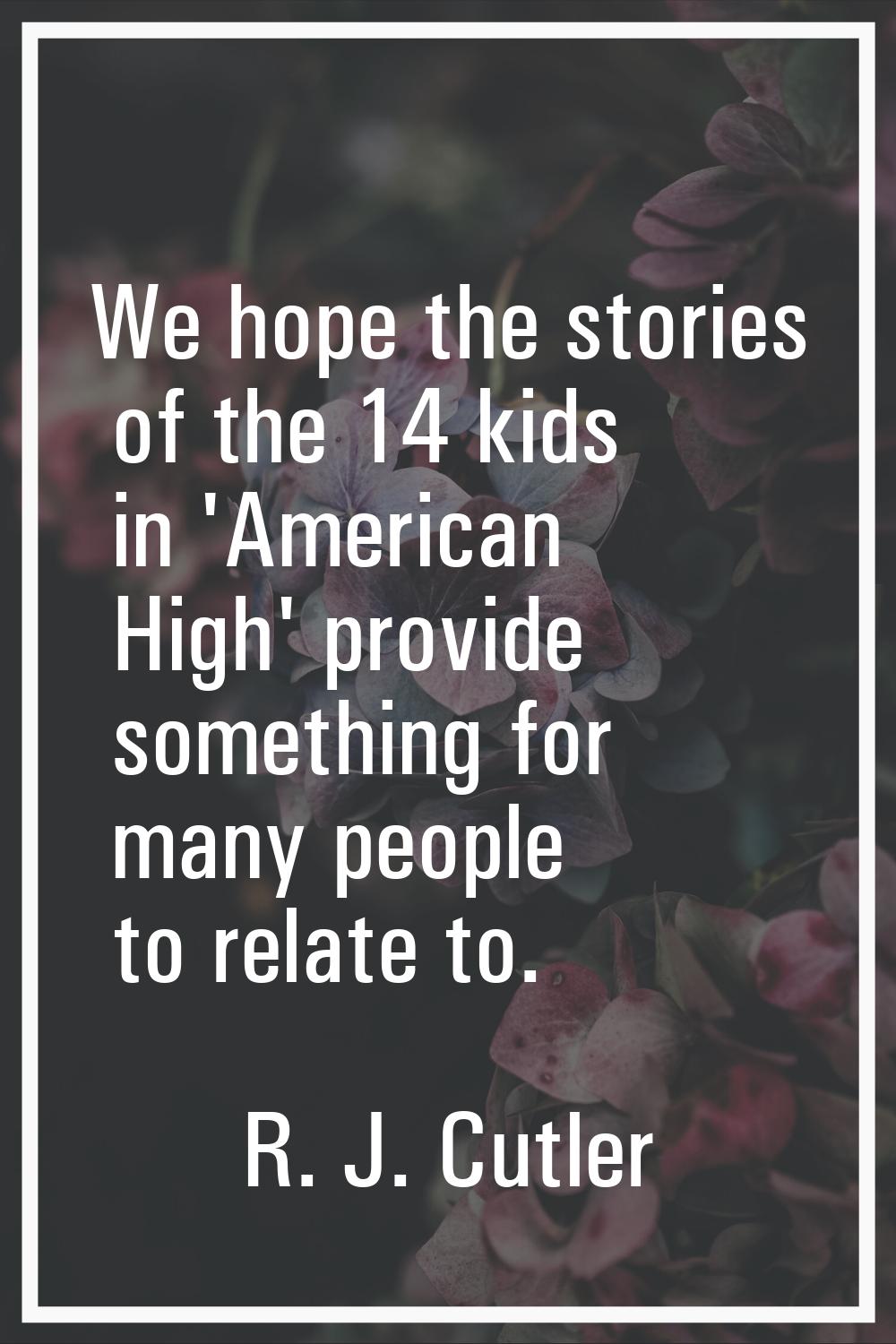 We hope the stories of the 14 kids in 'American High' provide something for many people to relate t