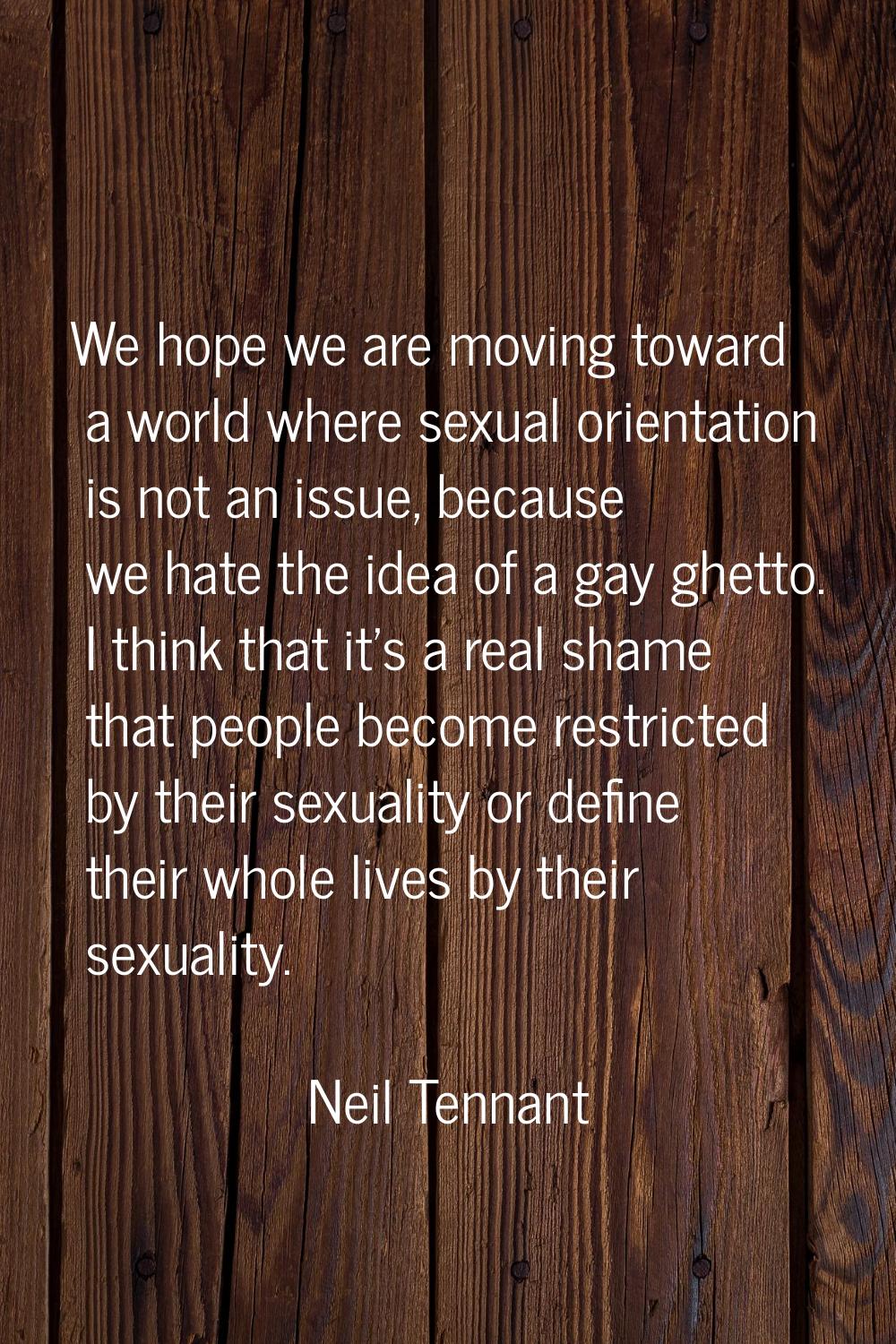 We hope we are moving toward a world where sexual orientation is not an issue, because we hate the 
