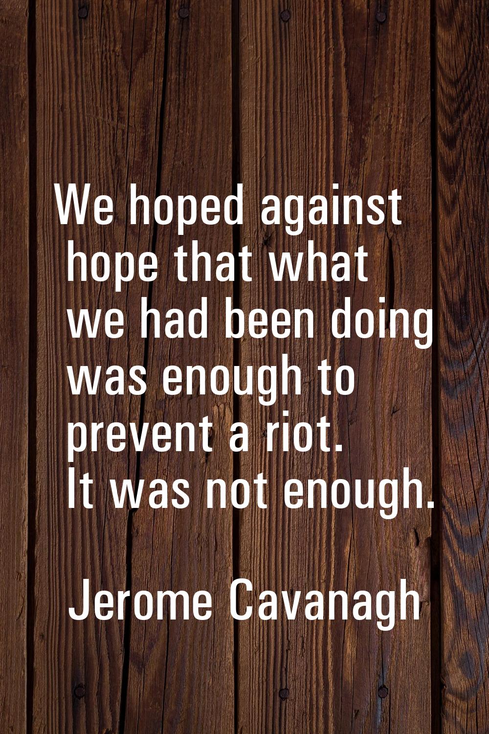 We hoped against hope that what we had been doing was enough to prevent a riot. It was not enough.