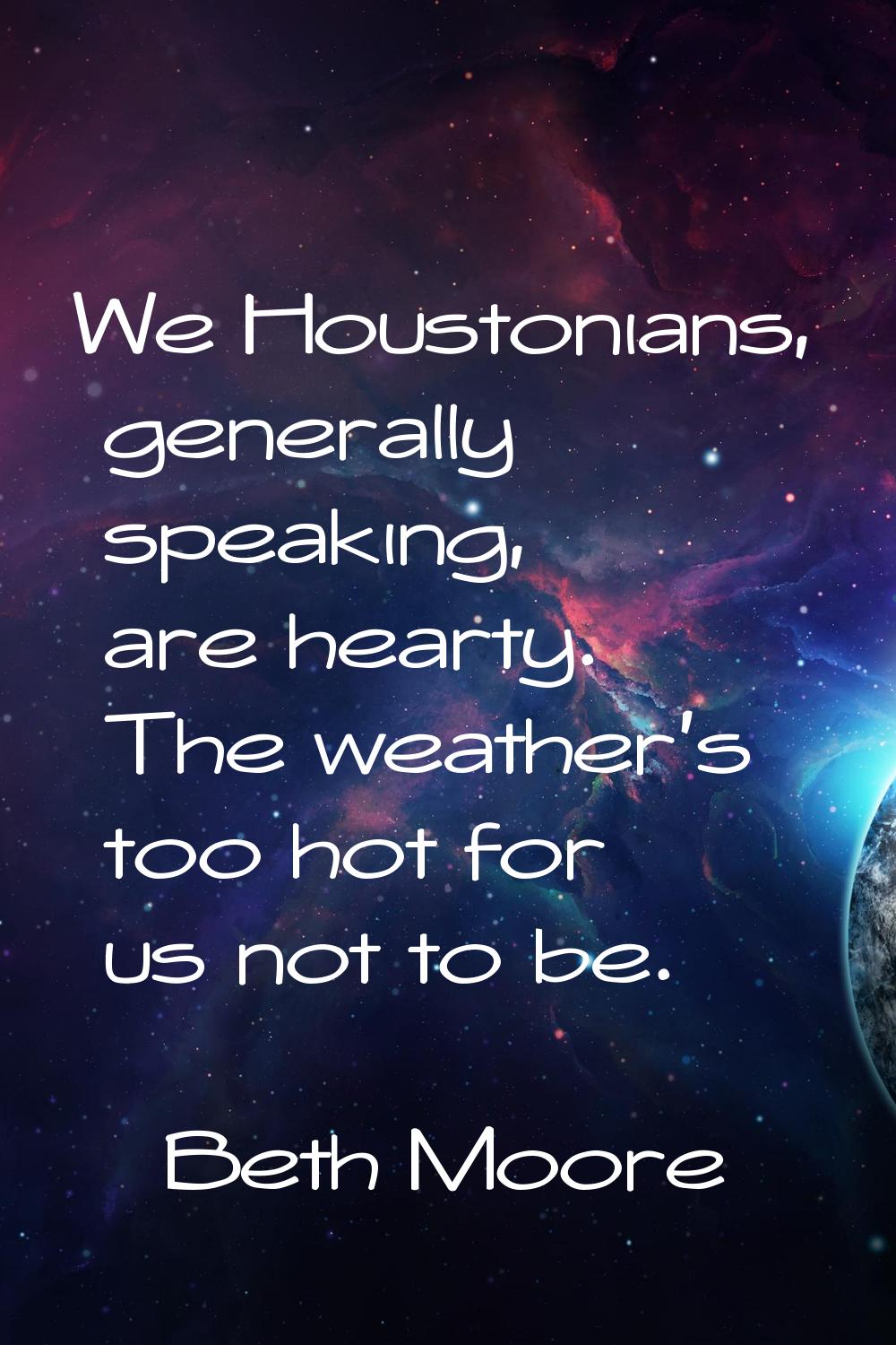 We Houstonians, generally speaking, are hearty. The weather's too hot for us not to be.
