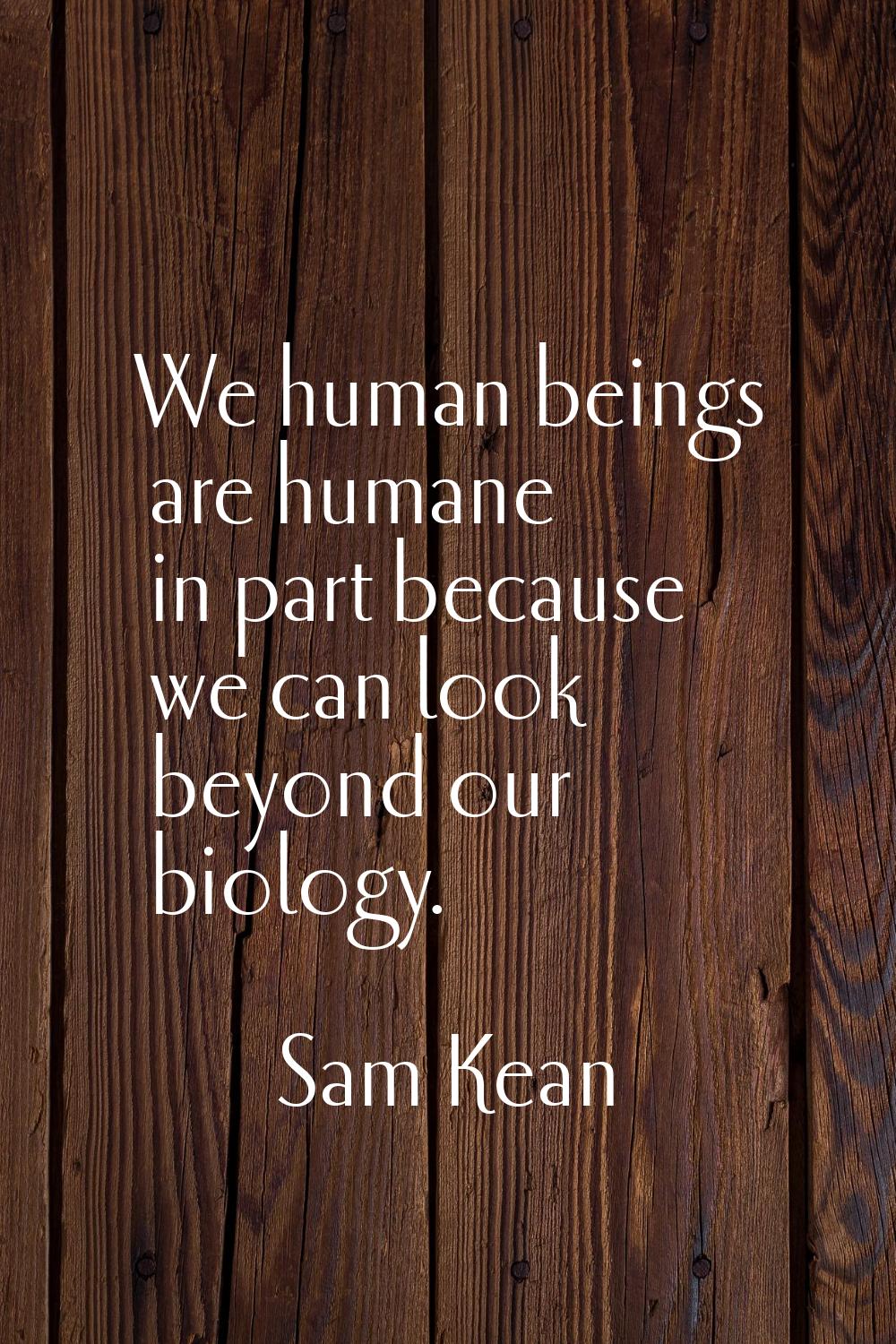 We human beings are humane in part because we can look beyond our biology.