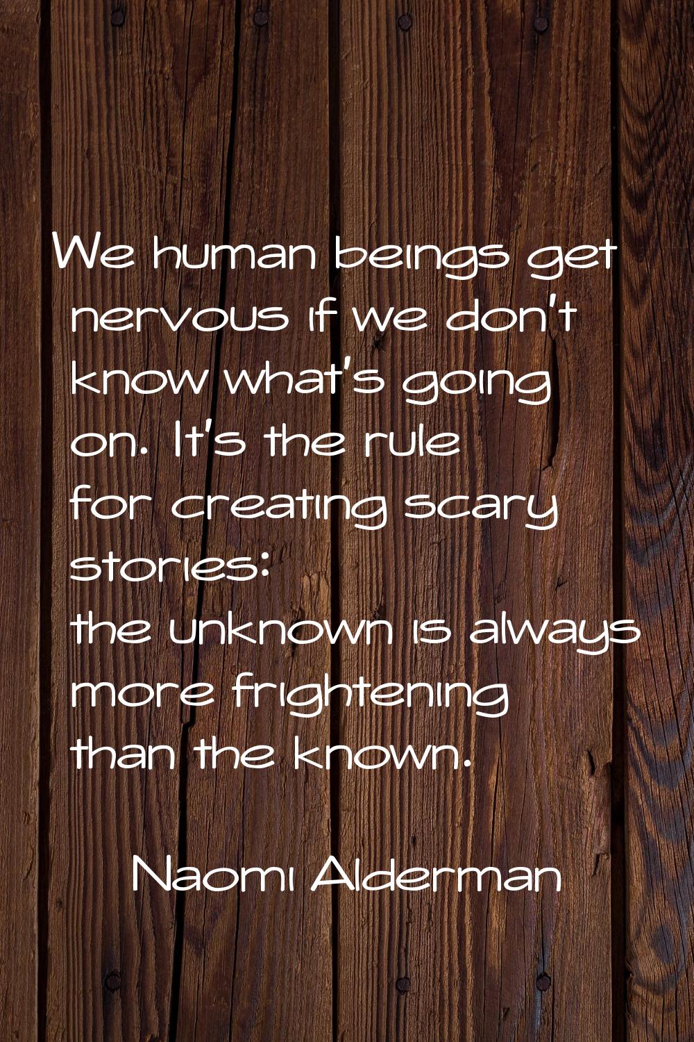 We human beings get nervous if we don't know what's going on. It's the rule for creating scary stor
