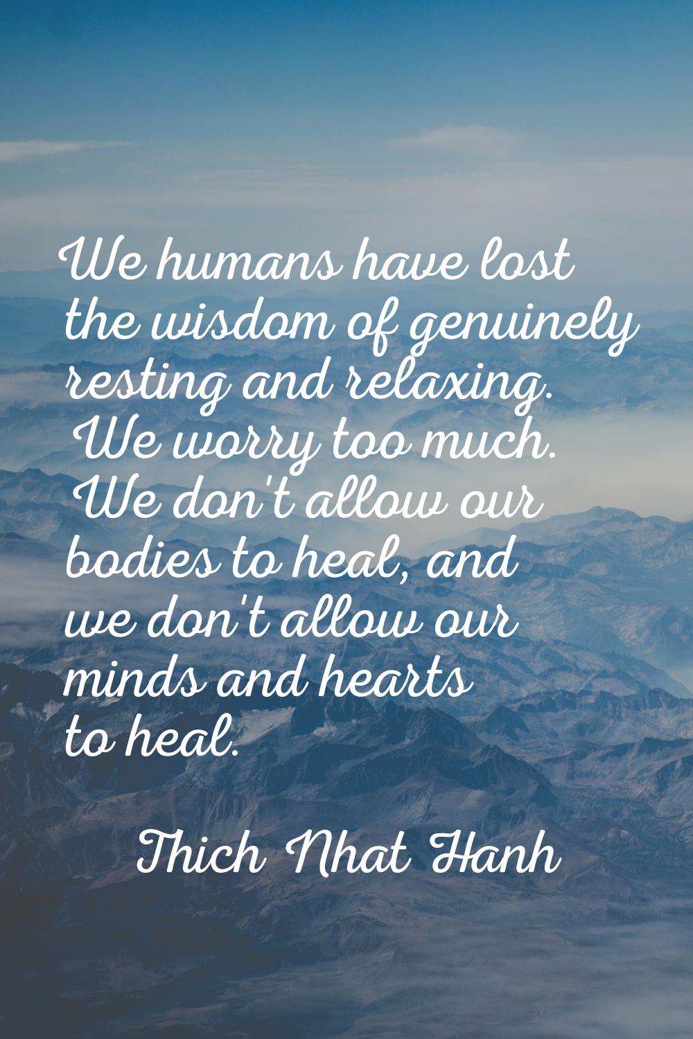 We humans have lost the wisdom of genuinely resting and relaxing. We worry too much. We don't allow