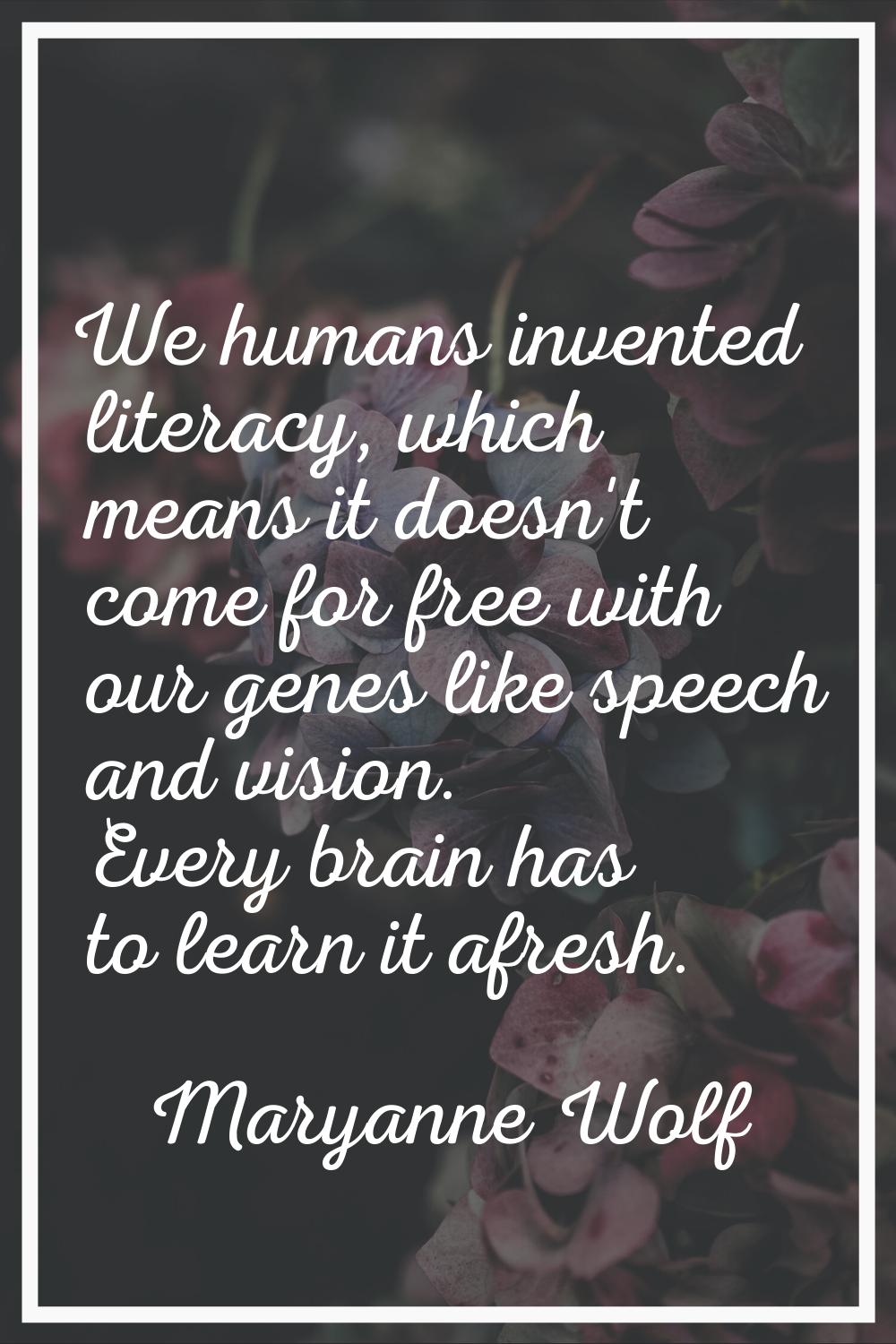 We humans invented literacy, which means it doesn't come for free with our genes like speech and vi