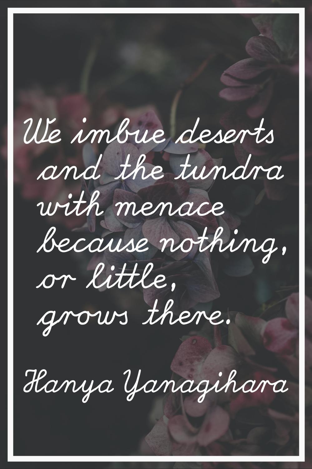We imbue deserts and the tundra with menace because nothing, or little, grows there.