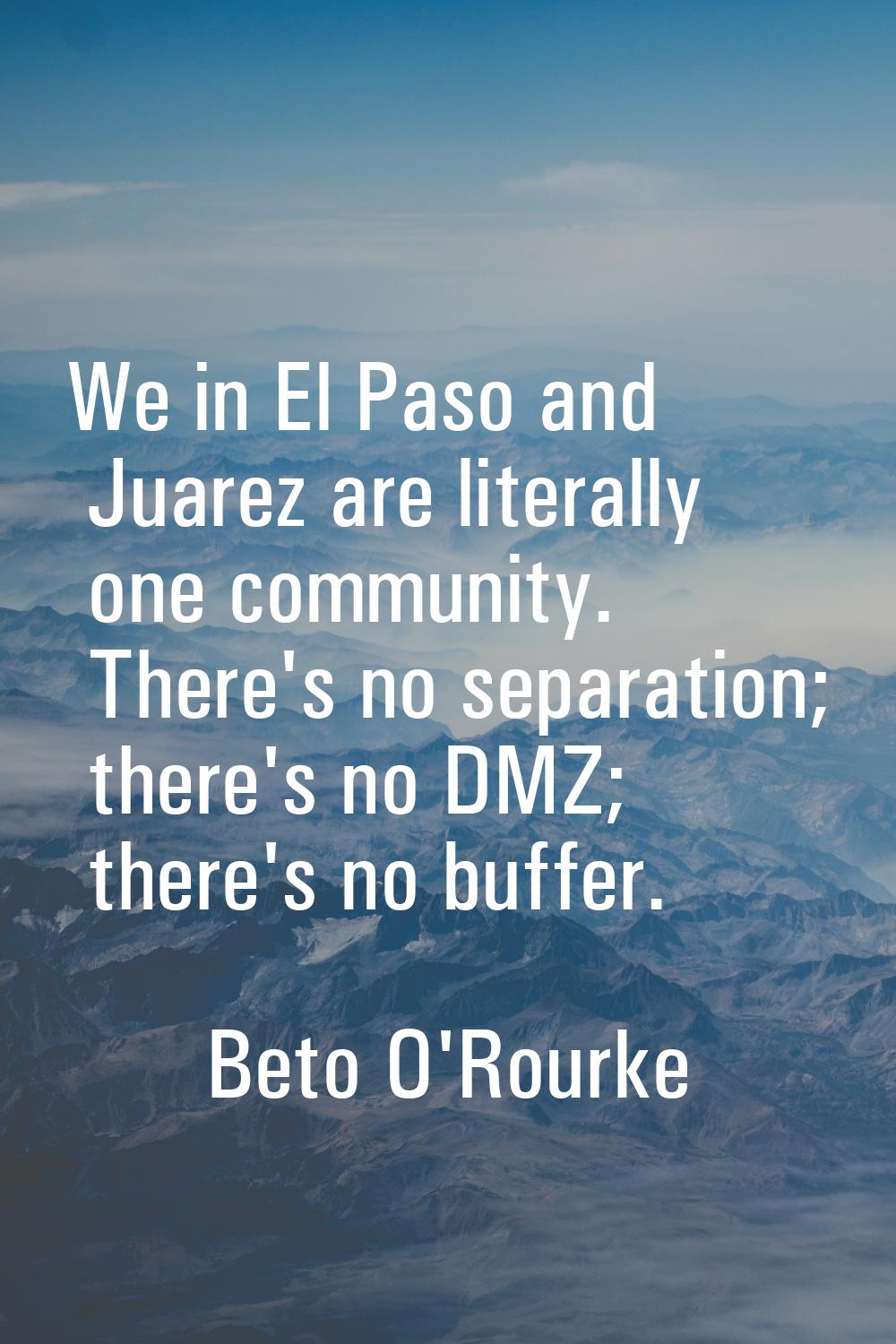 We in El Paso and Juarez are literally one community. There's no separation; there's no DMZ; there'