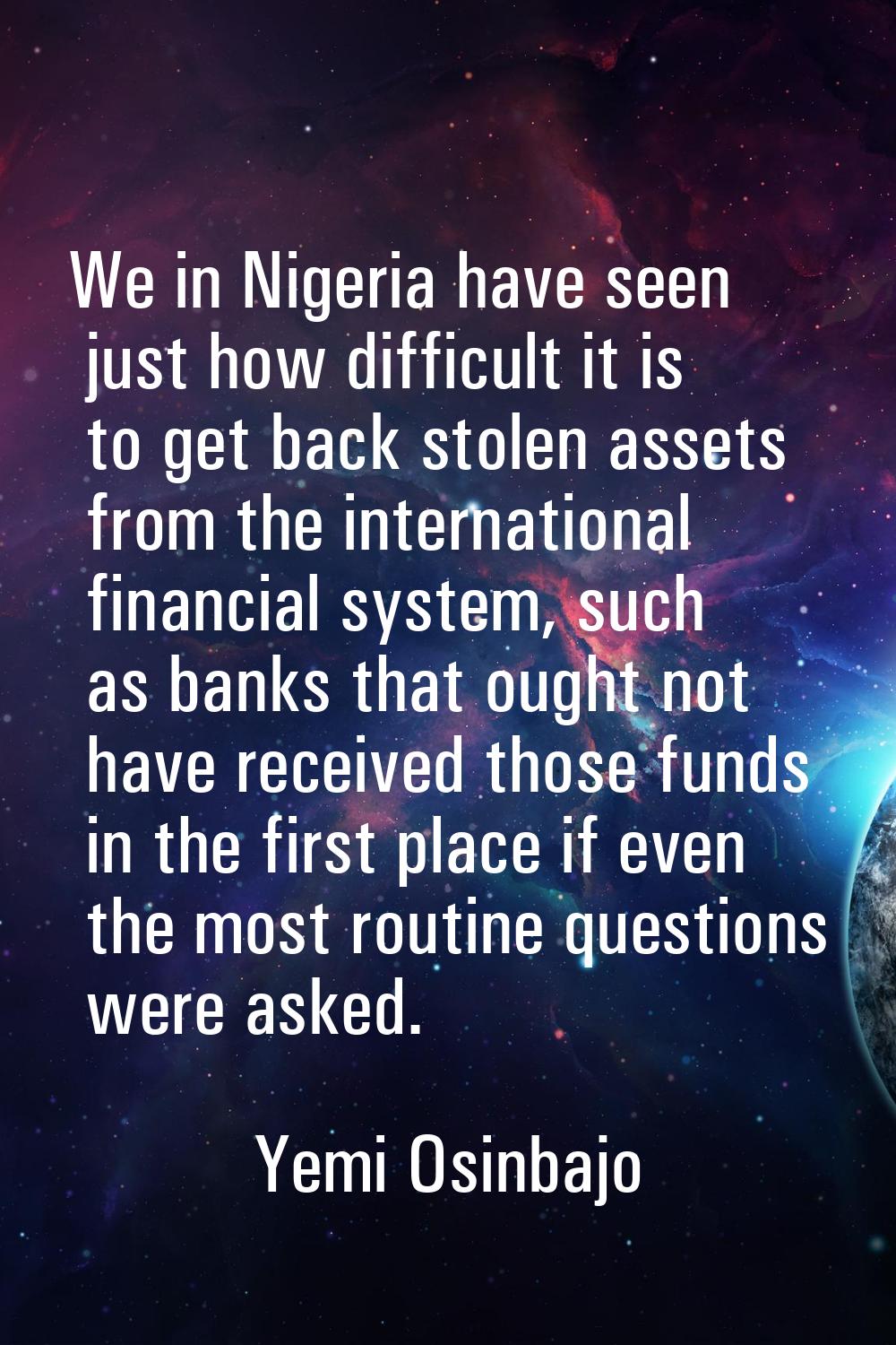 We in Nigeria have seen just how difficult it is to get back stolen assets from the international f