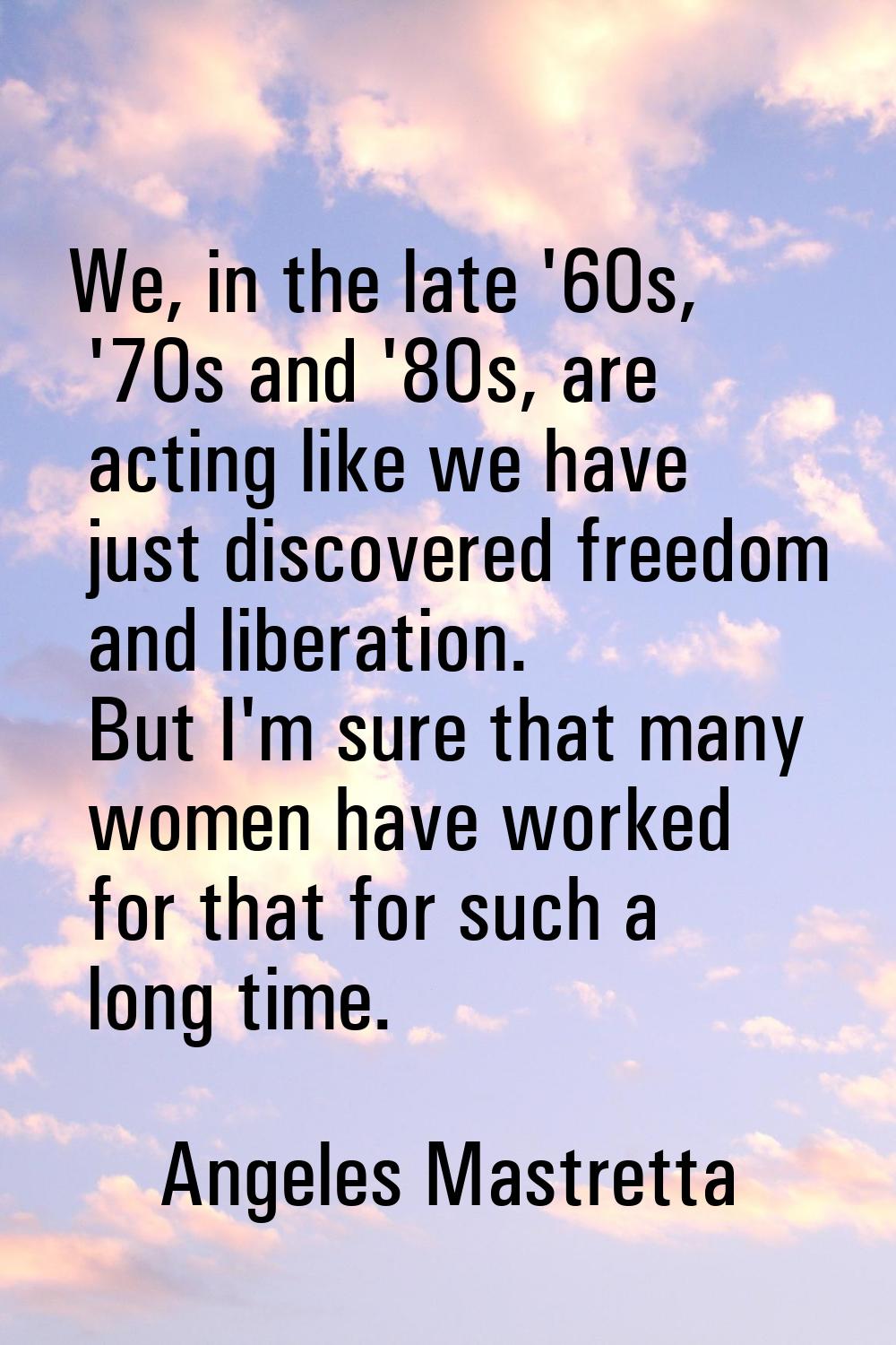We, in the late '60s, '70s and '80s, are acting like we have just discovered freedom and liberation