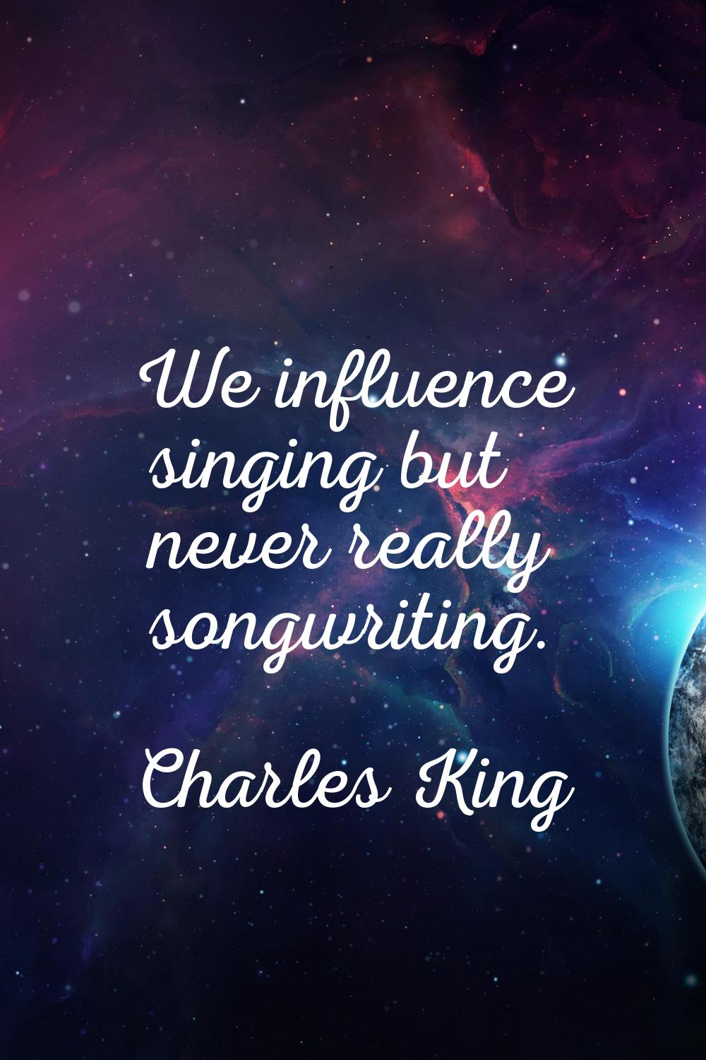 We influence singing but never really songwriting.