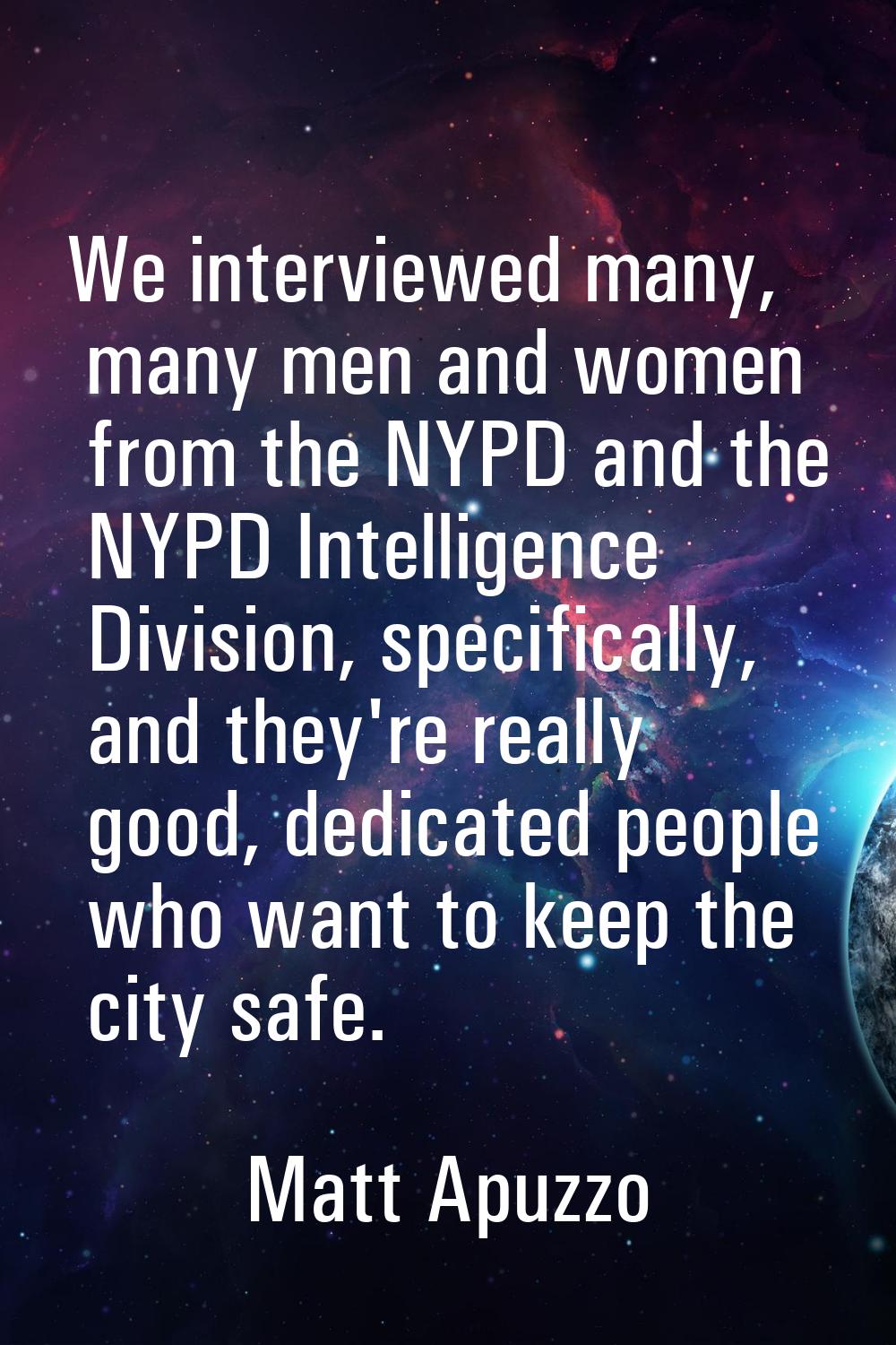 We interviewed many, many men and women from the NYPD and the NYPD Intelligence Division, specifica