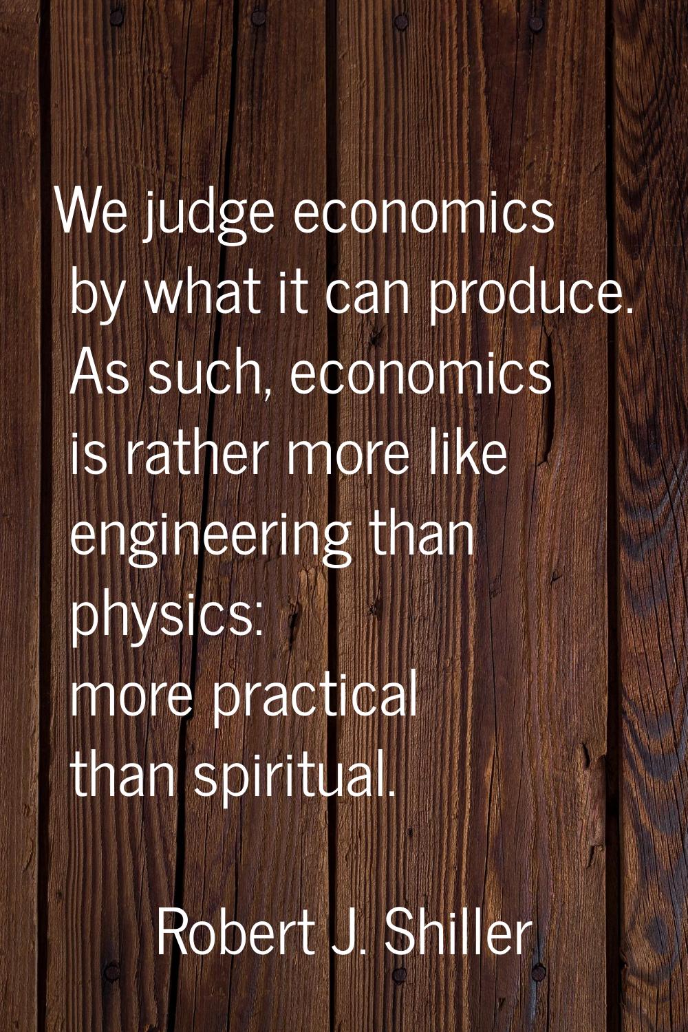 We judge economics by what it can produce. As such, economics is rather more like engineering than 
