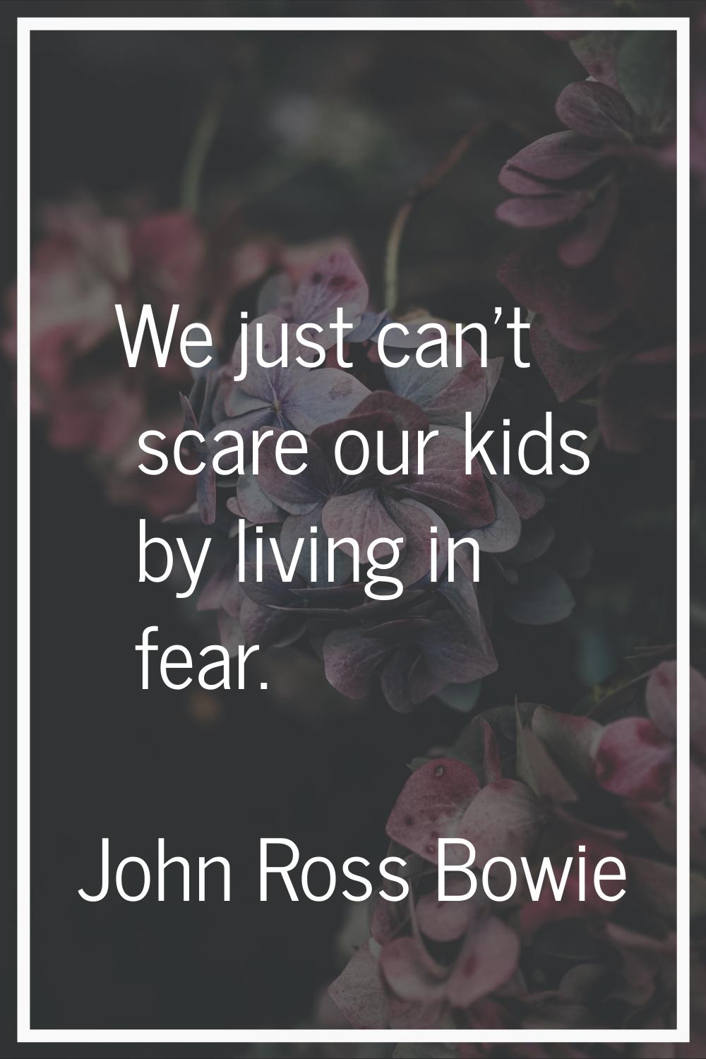 We just can't scare our kids by living in fear.